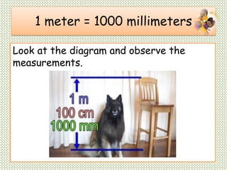 1 meter = 1000 millimeters
Look at the diagram and observe the
measurements.
 