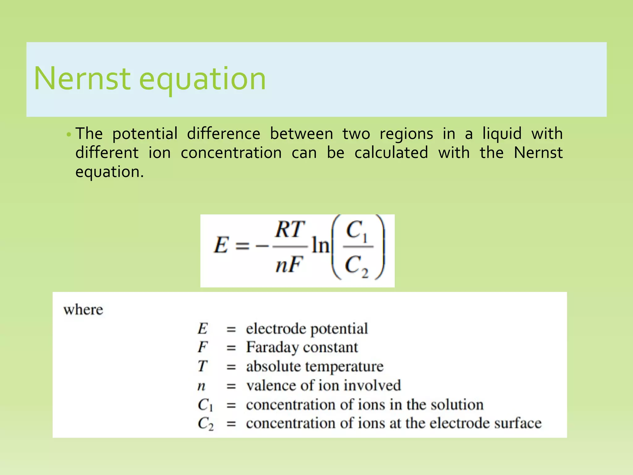 Nernst equation
• The potential difference between two regions in a liquid with
different ion concentration can be calculated with the Nernst
equation.
 