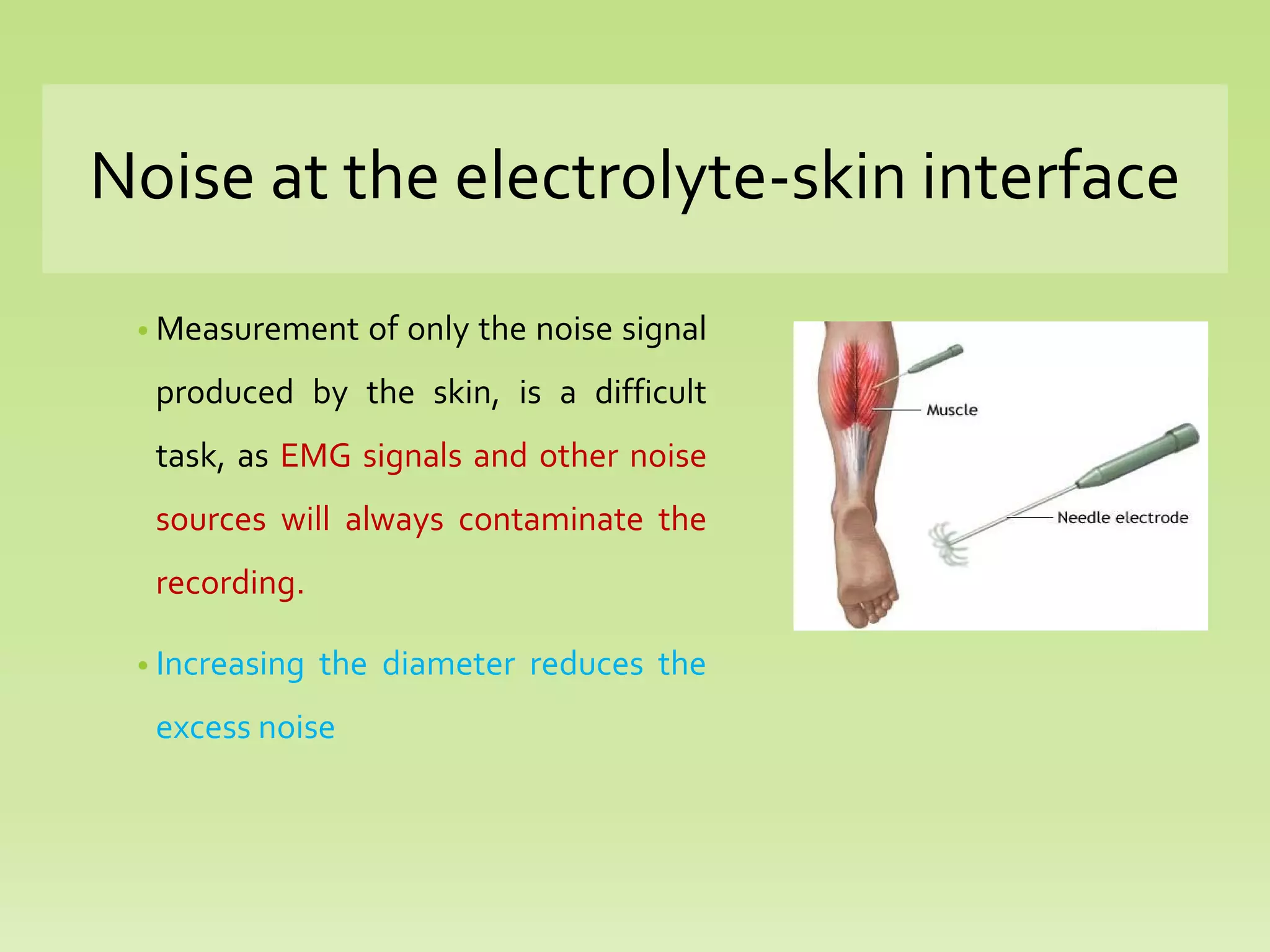 Noise at the electrolyte-skin interface
• Measurement of only the noise signal
produced by the skin, is a difficult
task, as EMG signals and other noise
sources will always contaminate the
recording.
• Increasing the diameter reduces the
excess noise
 