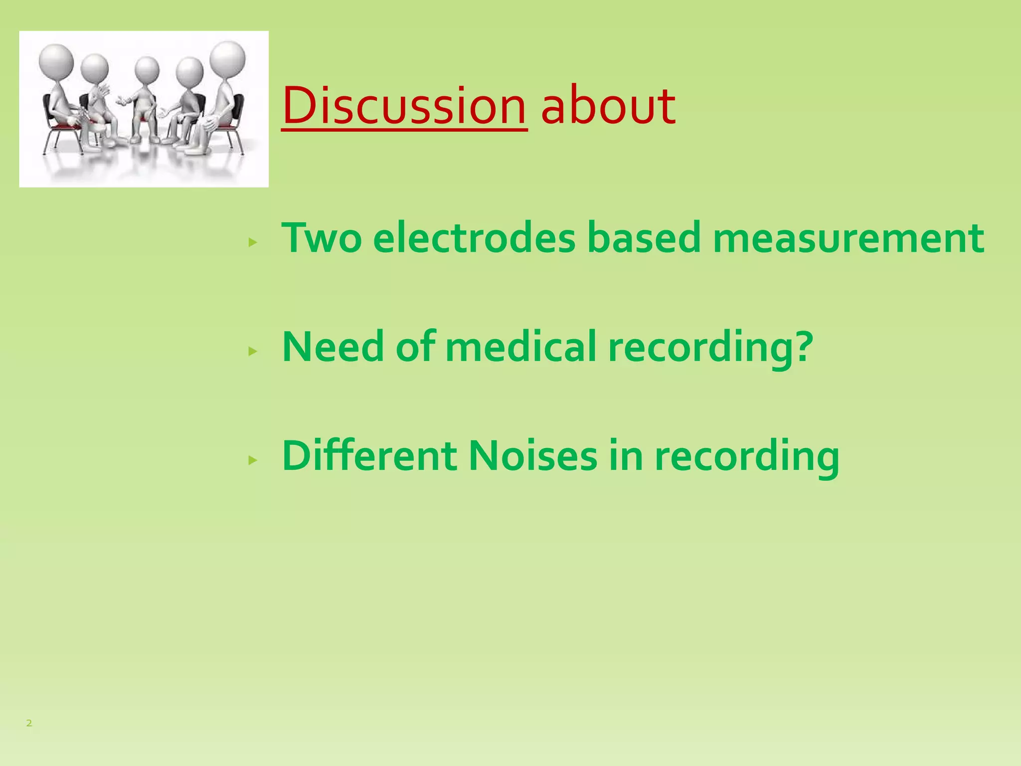 Discussion about
▸ Two electrodes based measurement
▸ Need of medical recording?
▸ Different Noises in recording
2
 