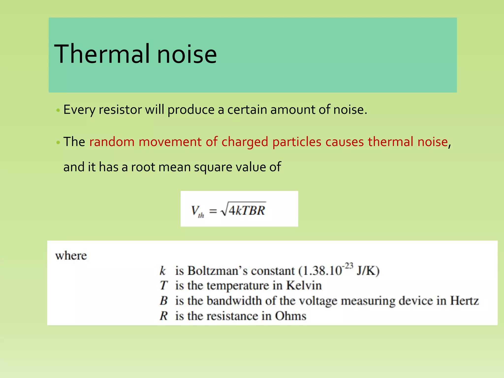 Thermal noise
• Every resistor will produce a certain amount of noise.
• The random movement of charged particles causes thermal noise,
and it has a root mean square value of
 