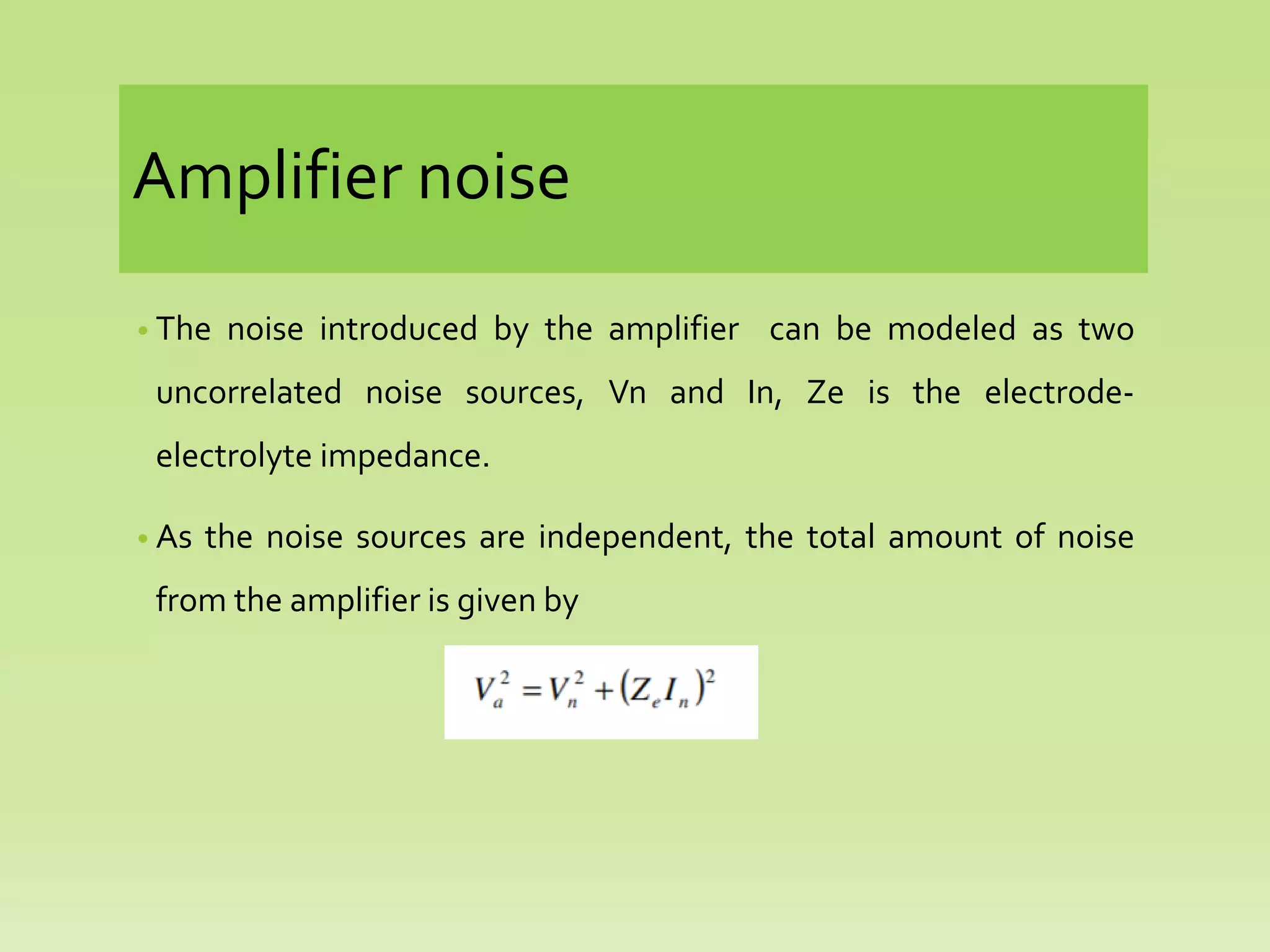 Amplifier noise
• The noise introduced by the amplifier can be modeled as two
uncorrelated noise sources, Vn and In, Ze is the electrode-
electrolyte impedance.
• As the noise sources are independent, the total amount of noise
from the amplifier is given by
 