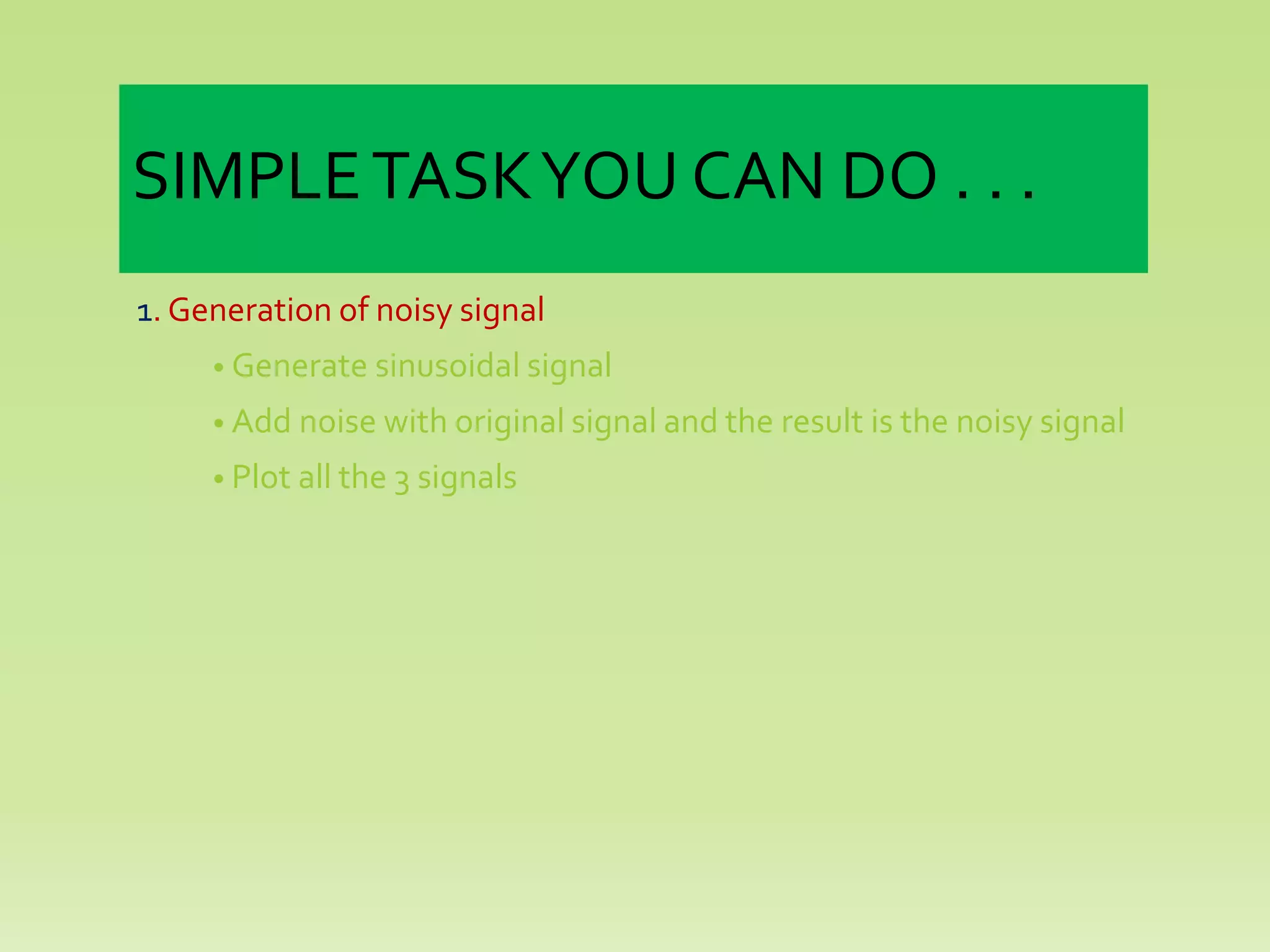 SIMPLETASKYOU CAN DO . . .
1. Generation of noisy signal
• Generate sinusoidal signal
• Add noise with original signal and the result is the noisy signal
• Plot all the 3 signals
 