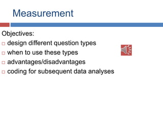 Measurement
Objectives:
 design different question types
 when to use these types
 advantages/disadvantages
 coding for subsequent data analyses
 