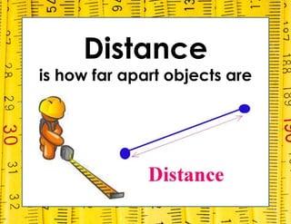 Distance
is how far apart objects are
 