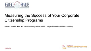 Measuring the Success of Your Corporate
Citizenship Programs
Susan L. Santos, PhD, MS, Senior Teaching Fellow, Boston College Center for Corporate Citizenship
 