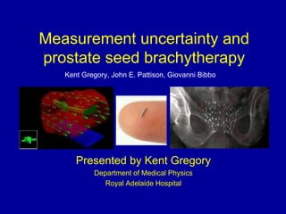 Measurement uncertainty and
prostate seed brachytherapy
Presented by Kent Gregory
Department of Medical Physics
Royal Adelaide Hospital
Kent Gregory, John E. Pattison, Giovanni Bibbo
 