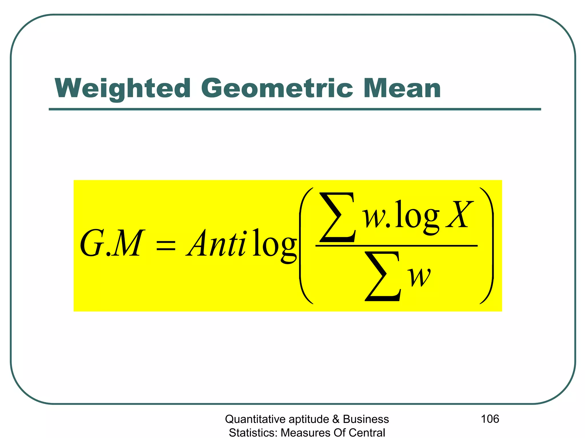 Quantitative aptitude & Business
Statistics: Measures Of Central
106
Weighted Geometric Mean








=
∑
∑
w
Xw
AntiMG
log.
log.
 