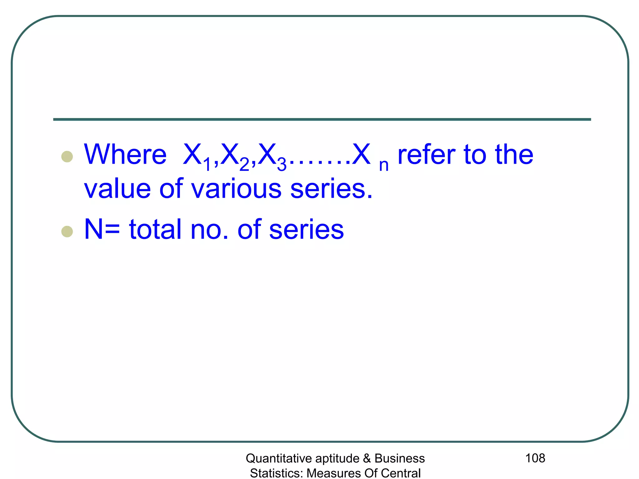 Quantitative aptitude & Business
Statistics: Measures Of Central
108
 Where X1,X2,X3…….X n refer to the
value of various series.
 N= total no. of series
 