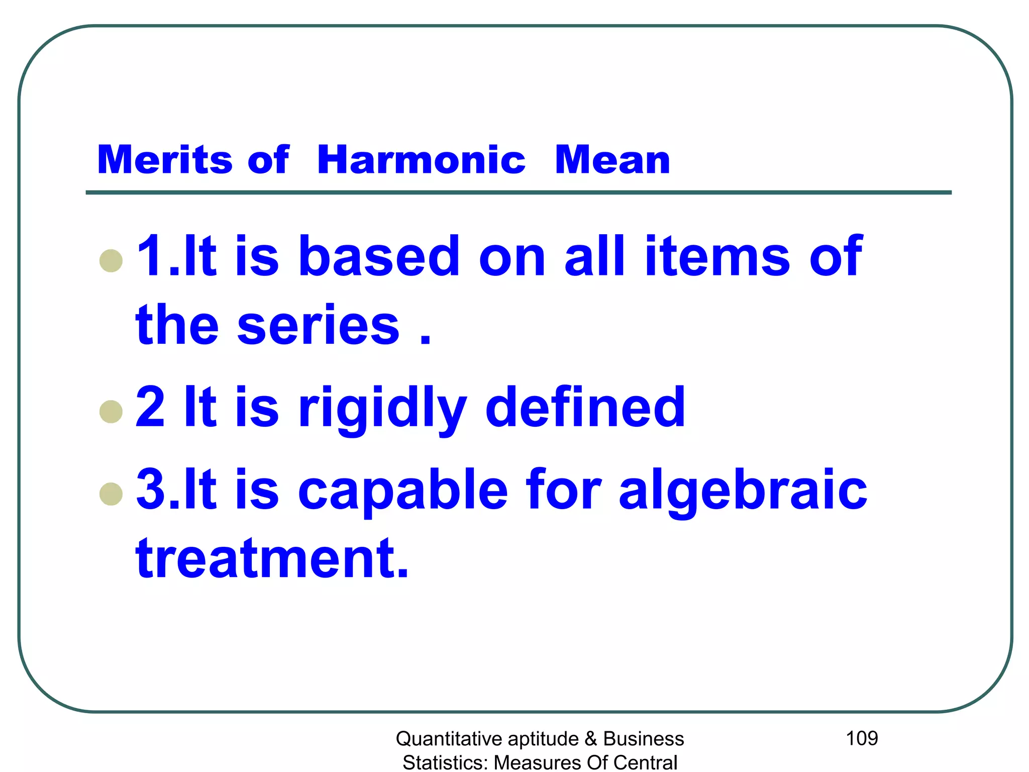 Quantitative aptitude & Business
Statistics: Measures Of Central
109
Merits of Harmonic Mean
 1.It is based on all items of
the series .
 2 It is rigidly defined
 3.It is capable for algebraic
treatment.
 