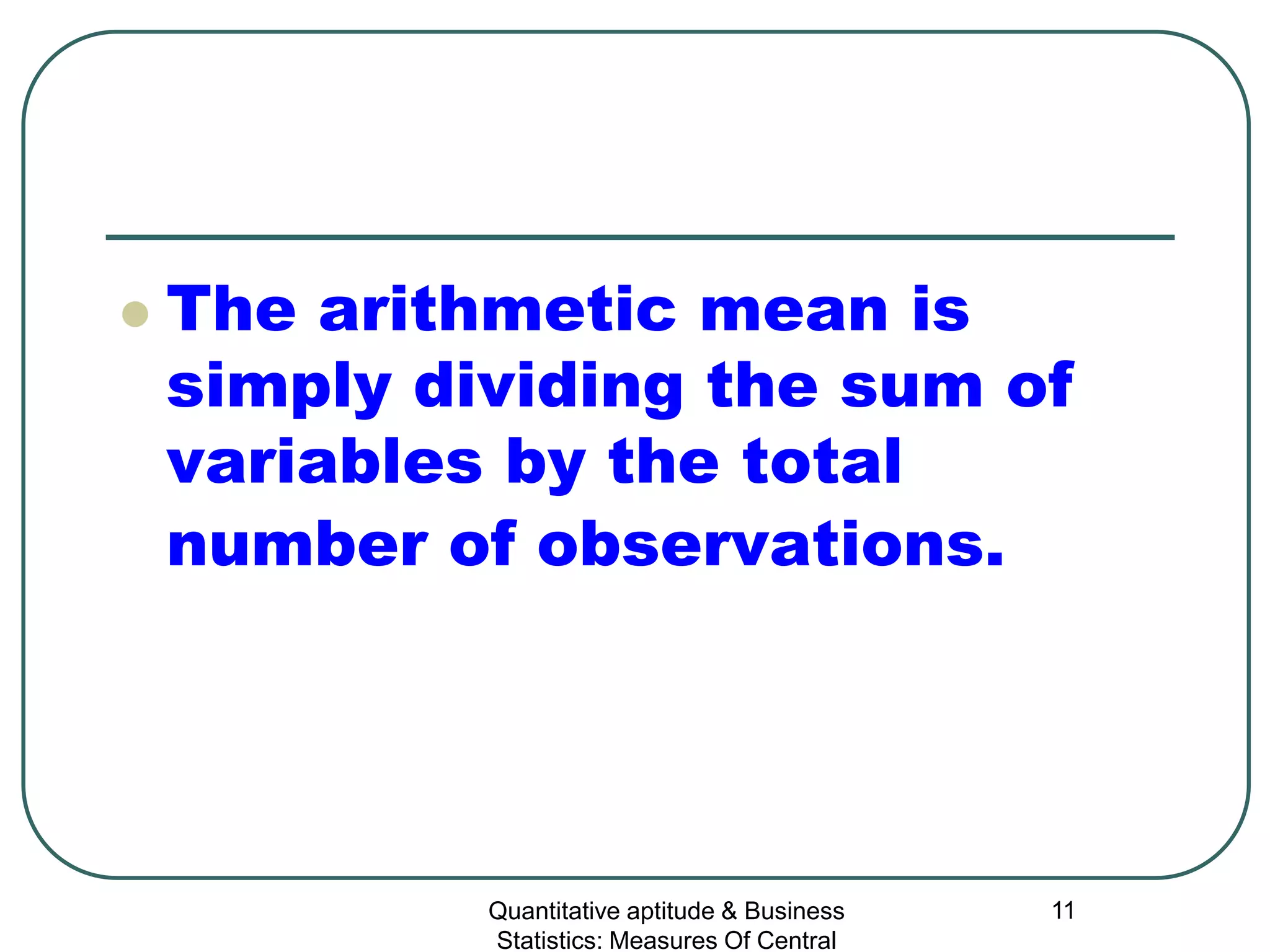 Quantitative aptitude & Business
Statistics: Measures Of Central
11
 The arithmetic mean is
simply dividing the sum of
variables by the total
number of observations.
 