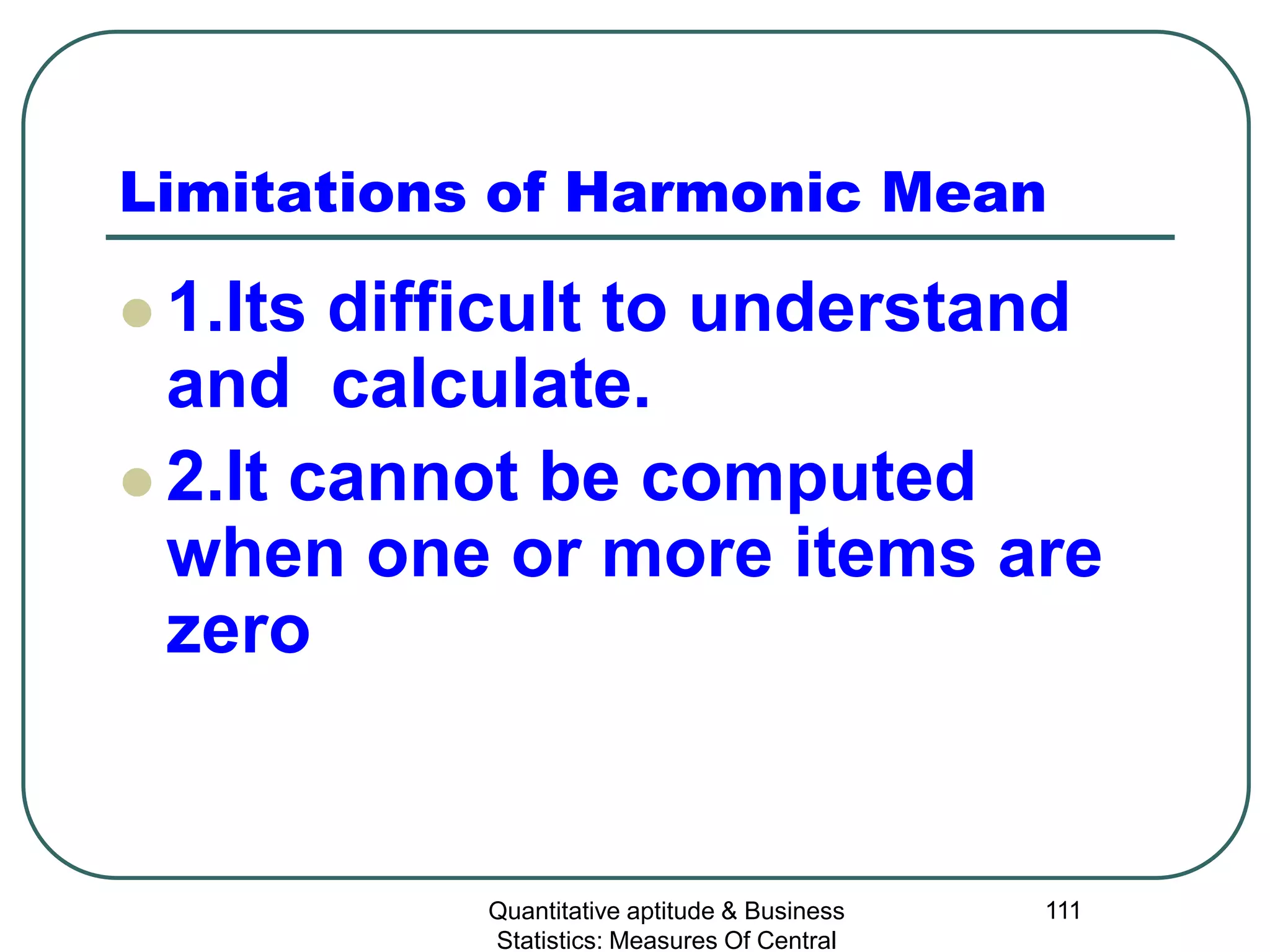 Quantitative aptitude & Business
Statistics: Measures Of Central
111
Limitations of Harmonic Mean
 1.Its difficult to understand
and calculate.
 2.It cannot be computed
when one or more items are
zero
 
