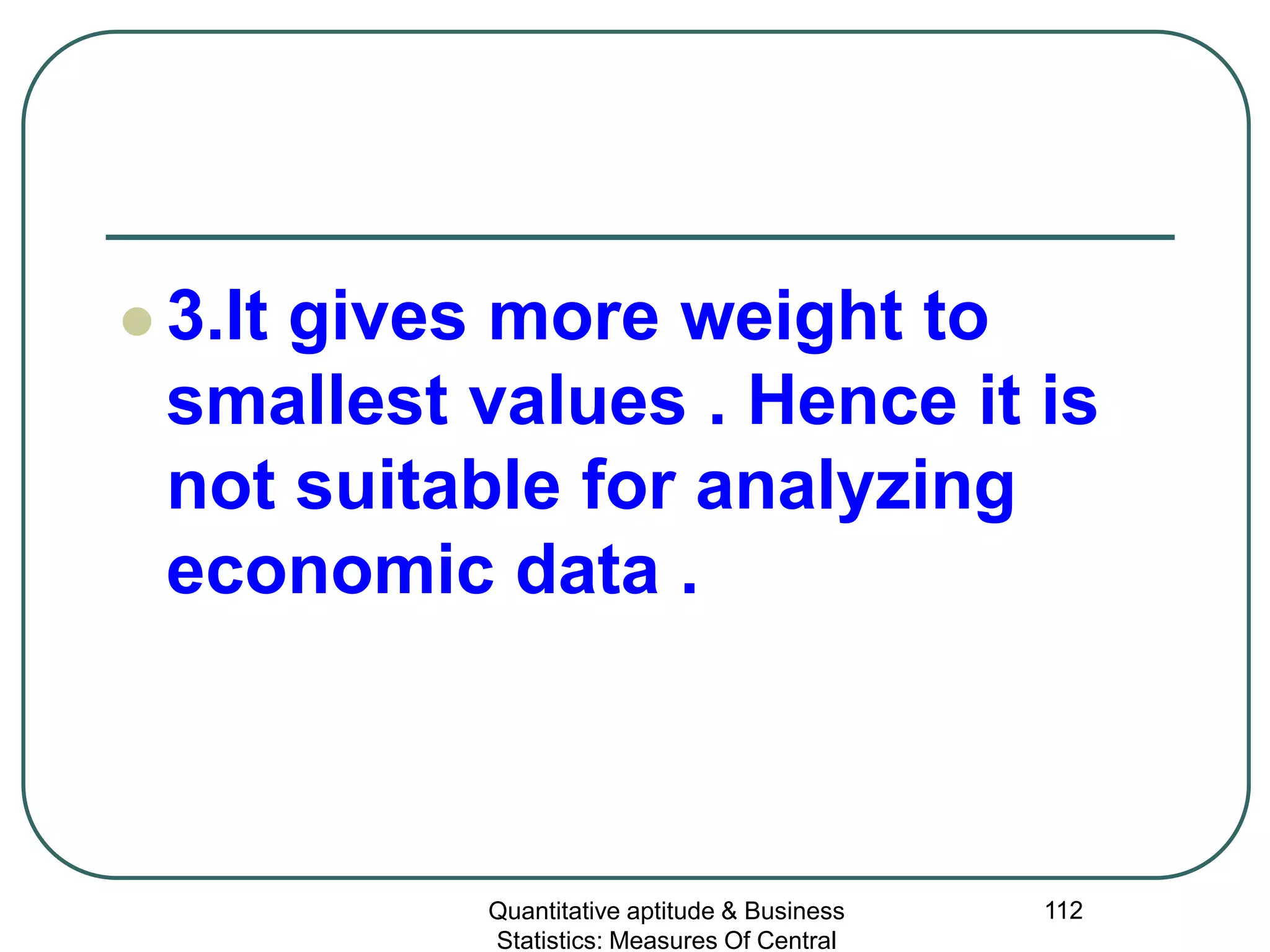Quantitative aptitude & Business
Statistics: Measures Of Central
112
 3.It gives more weight to
smallest values . Hence it is
not suitable for analyzing
economic data .
 
