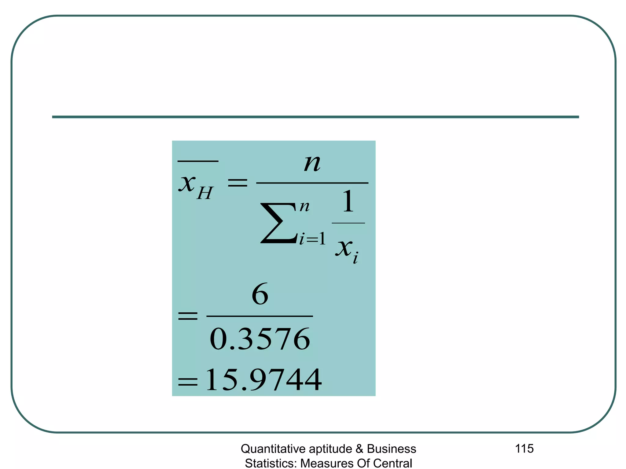 Quantitative aptitude & Business
Statistics: Measures Of Central
115
9744.15
3576.0
6
1
1
=
=
=
∑ =
n
i
i
H
x
n
x
 