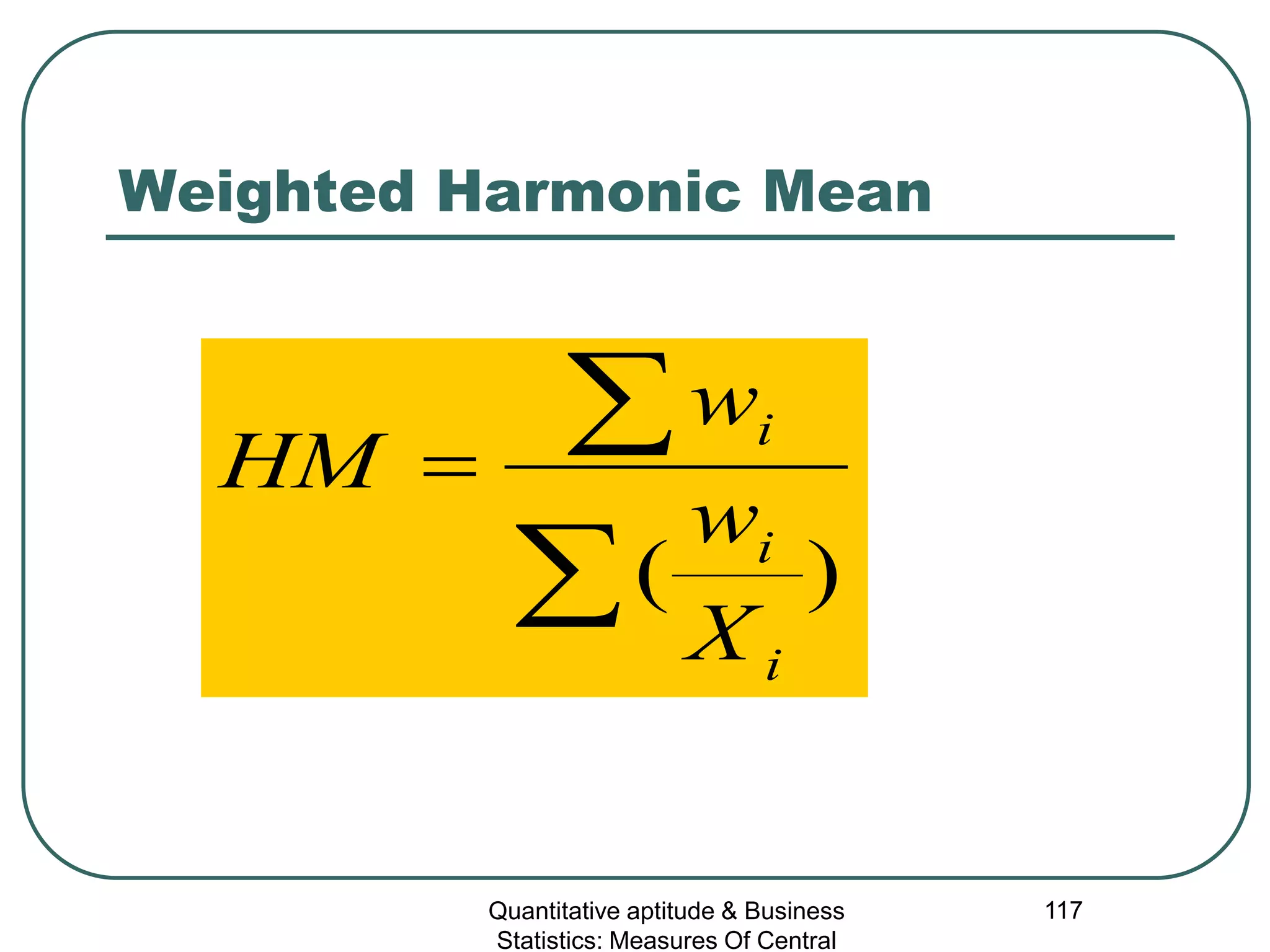 Quantitative aptitude & Business
Statistics: Measures Of Central
117
Weighted Harmonic Mean
∑
∑=
)(
i
i
i
X
w
w
HM
 