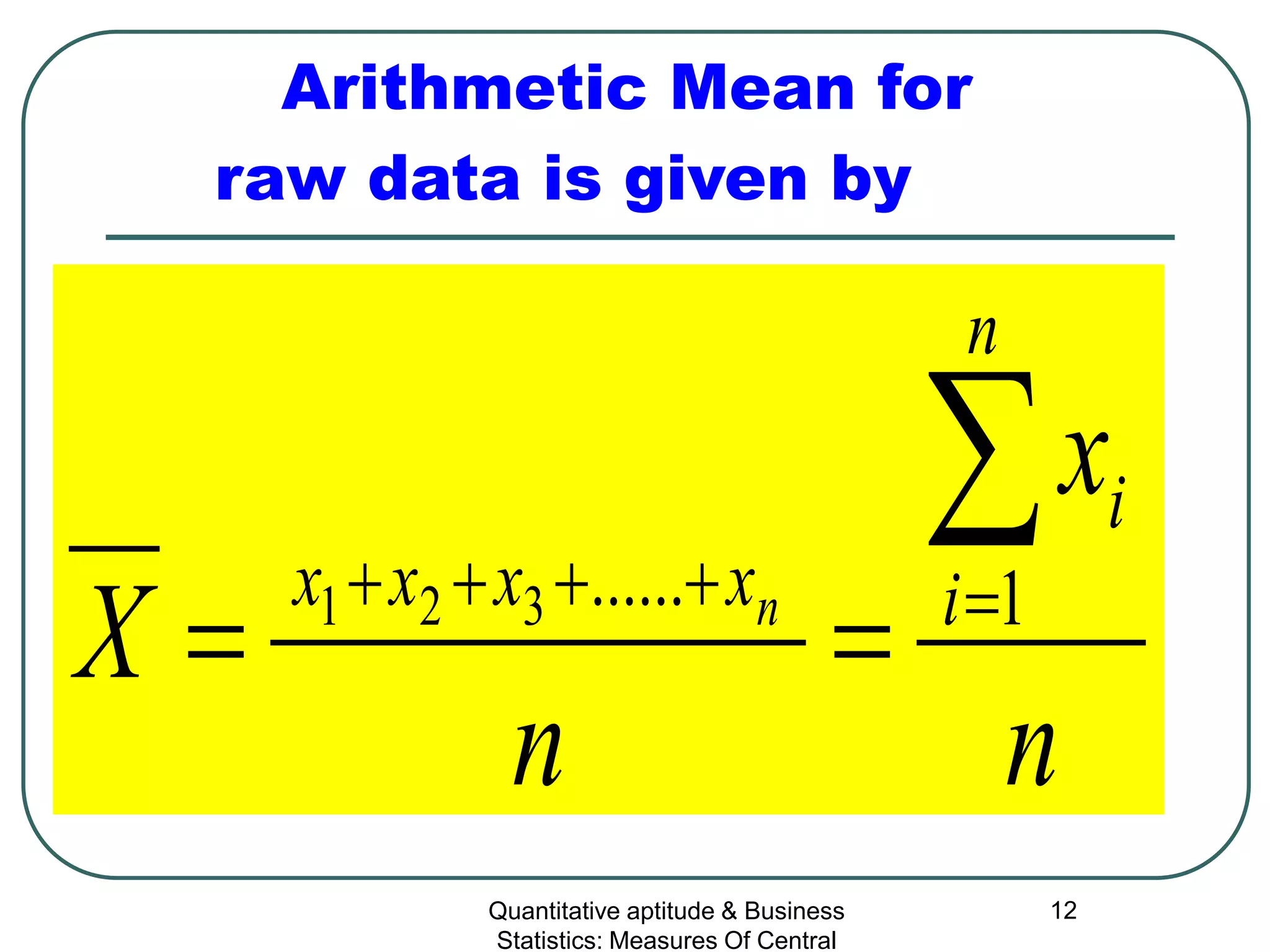 Quantitative aptitude & Business
Statistics: Measures Of Central
12
Arithmetic Mean for
raw data is given by
n
x
n
X
n
i
i
xxxx n
∑=++++
== 1......321
 