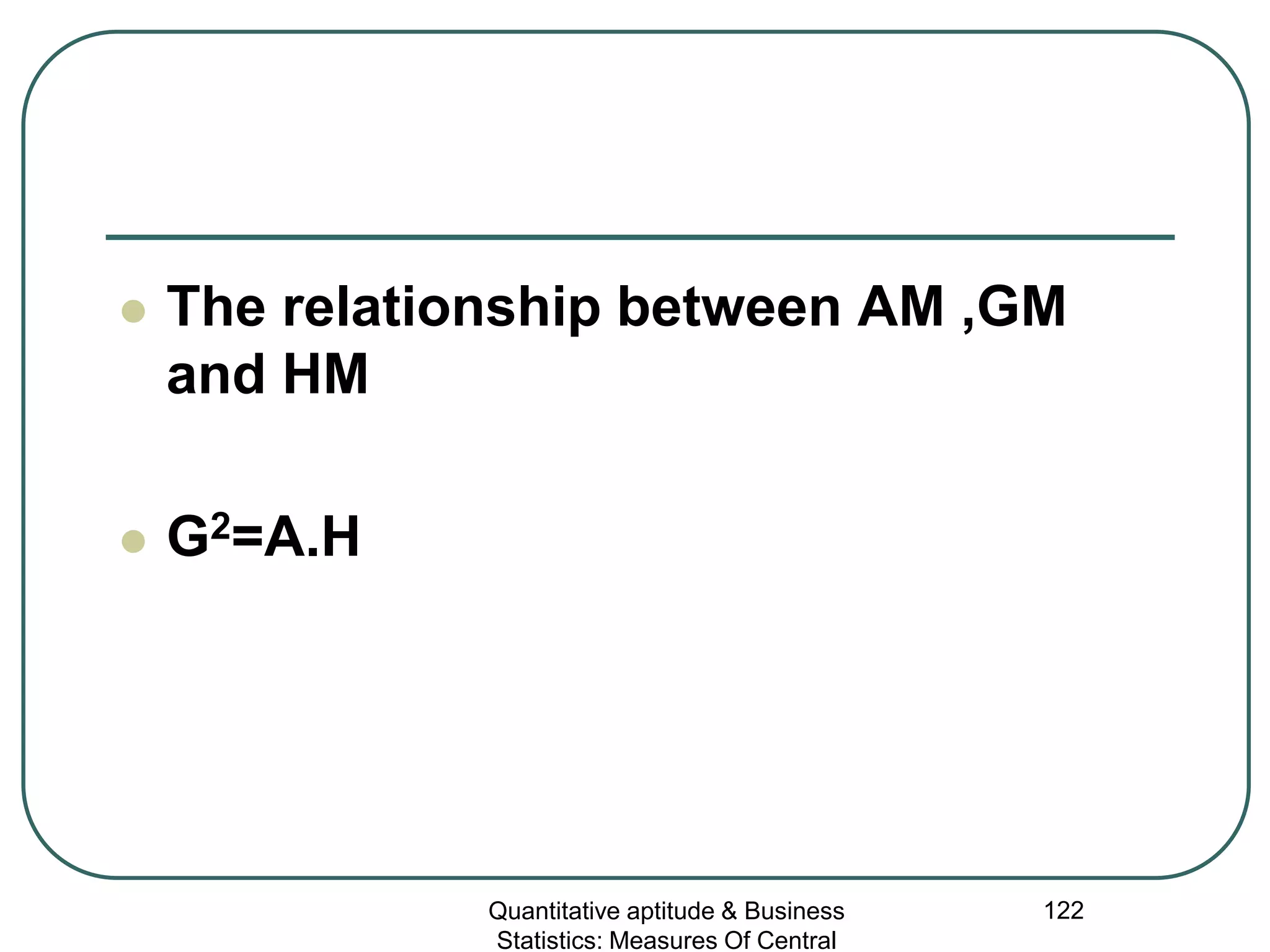 Quantitative aptitude & Business
Statistics: Measures Of Central
122
 The relationship between AM ,GM
and HM
 G2=A.H
 