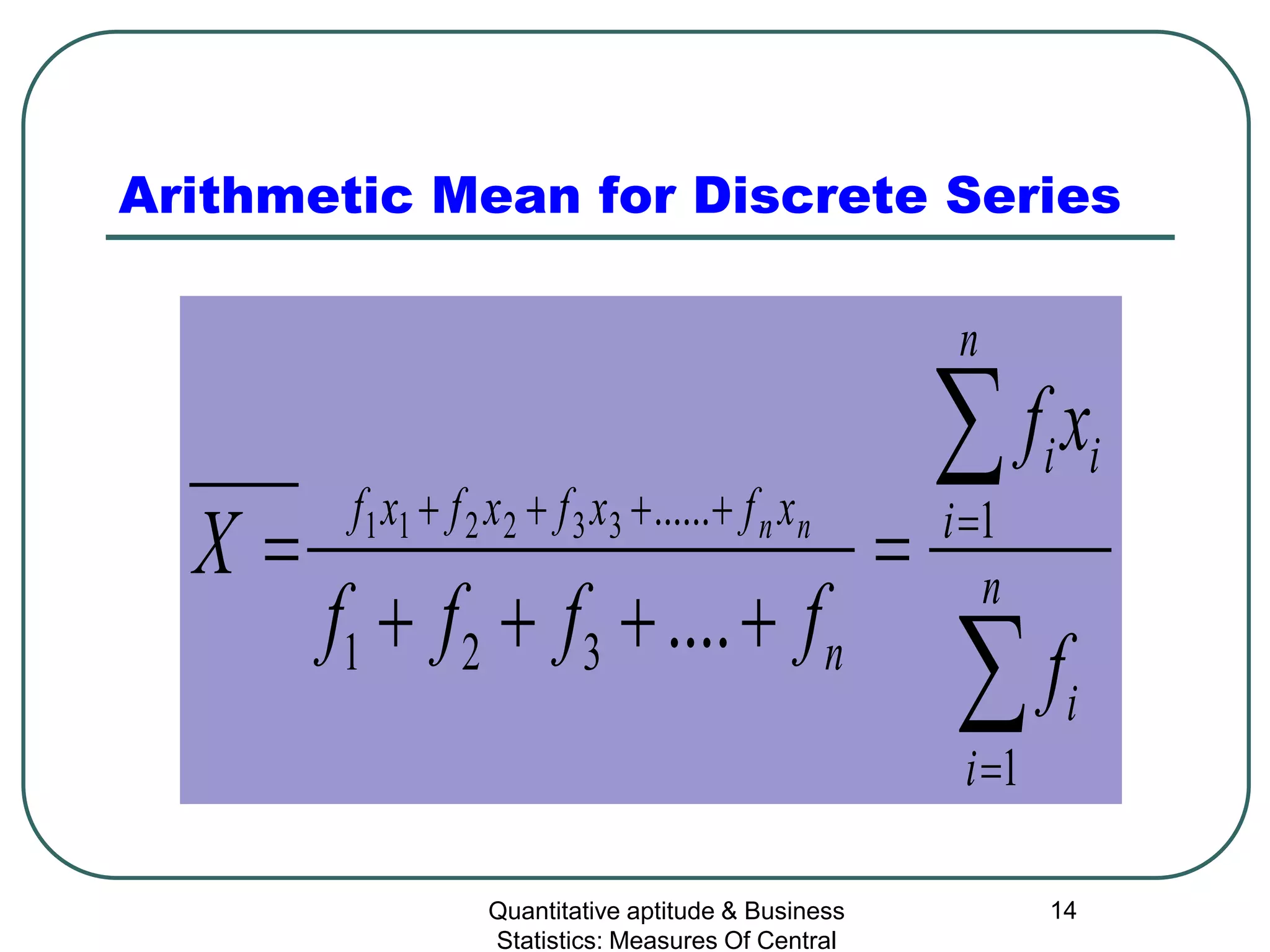 Quantitative aptitude & Business
Statistics: Measures Of Central
14
Arithmetic Mean for Discrete Series
∑
∑
=
=++++
=
++++
= n
i
i
n
i
ii
n
xfxfxfxf
f
xf
ffff
X nn
1
1
321
......
....
332211
 