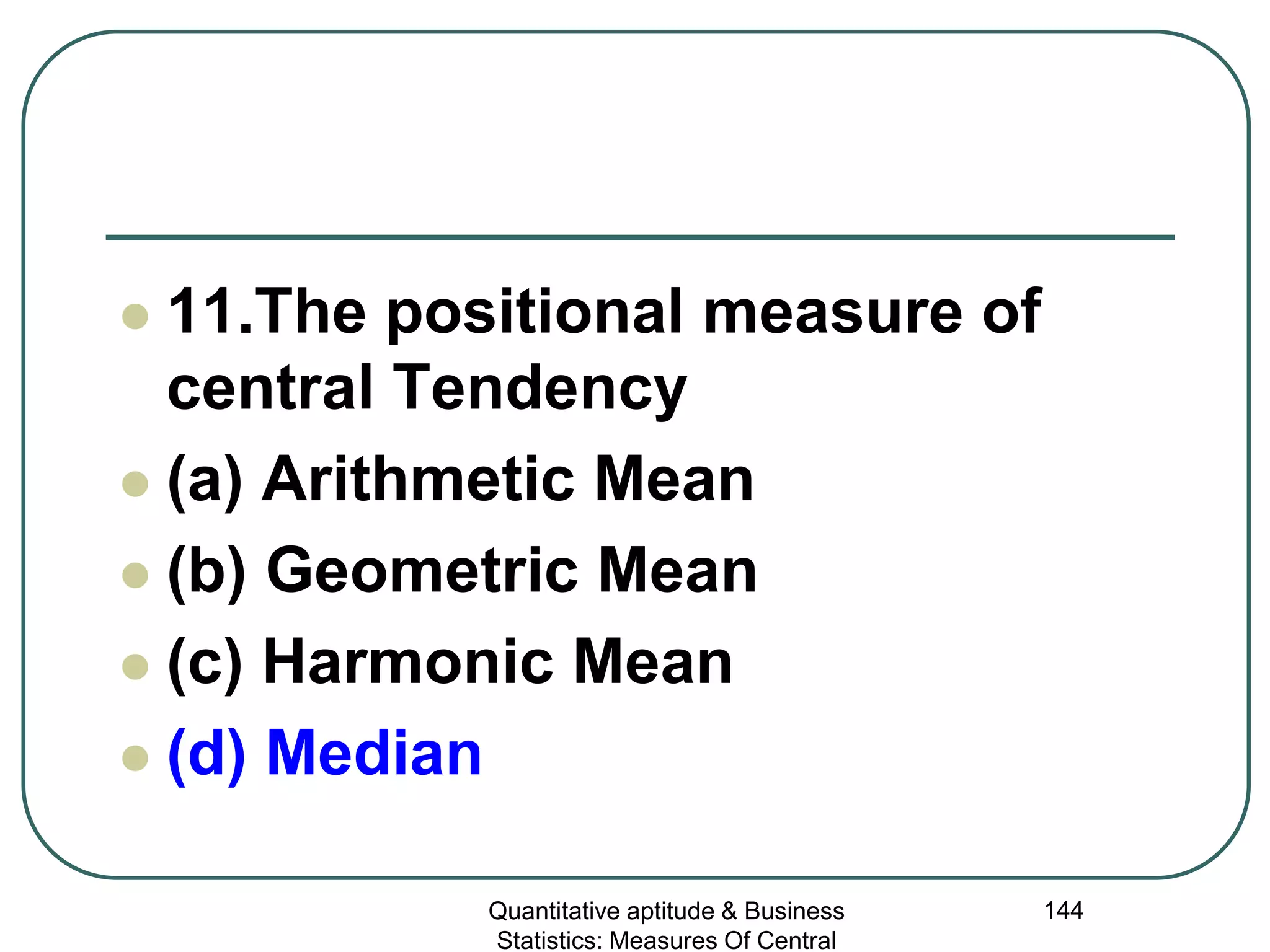 Quantitative aptitude & Business
Statistics: Measures Of Central
144
 11.The positional measure of
central Tendency
 (a) Arithmetic Mean
 (b) Geometric Mean
 (c) Harmonic Mean
 (d) Median
 