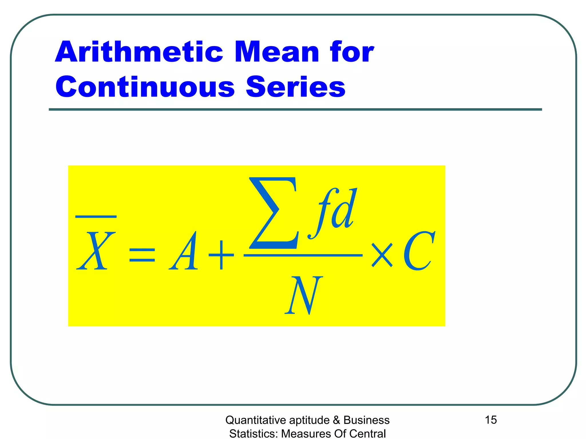 Quantitative aptitude & Business
Statistics: Measures Of Central
15
Arithmetic Mean for
Continuous Series
C
N
fd
AX ×+=
∑
 