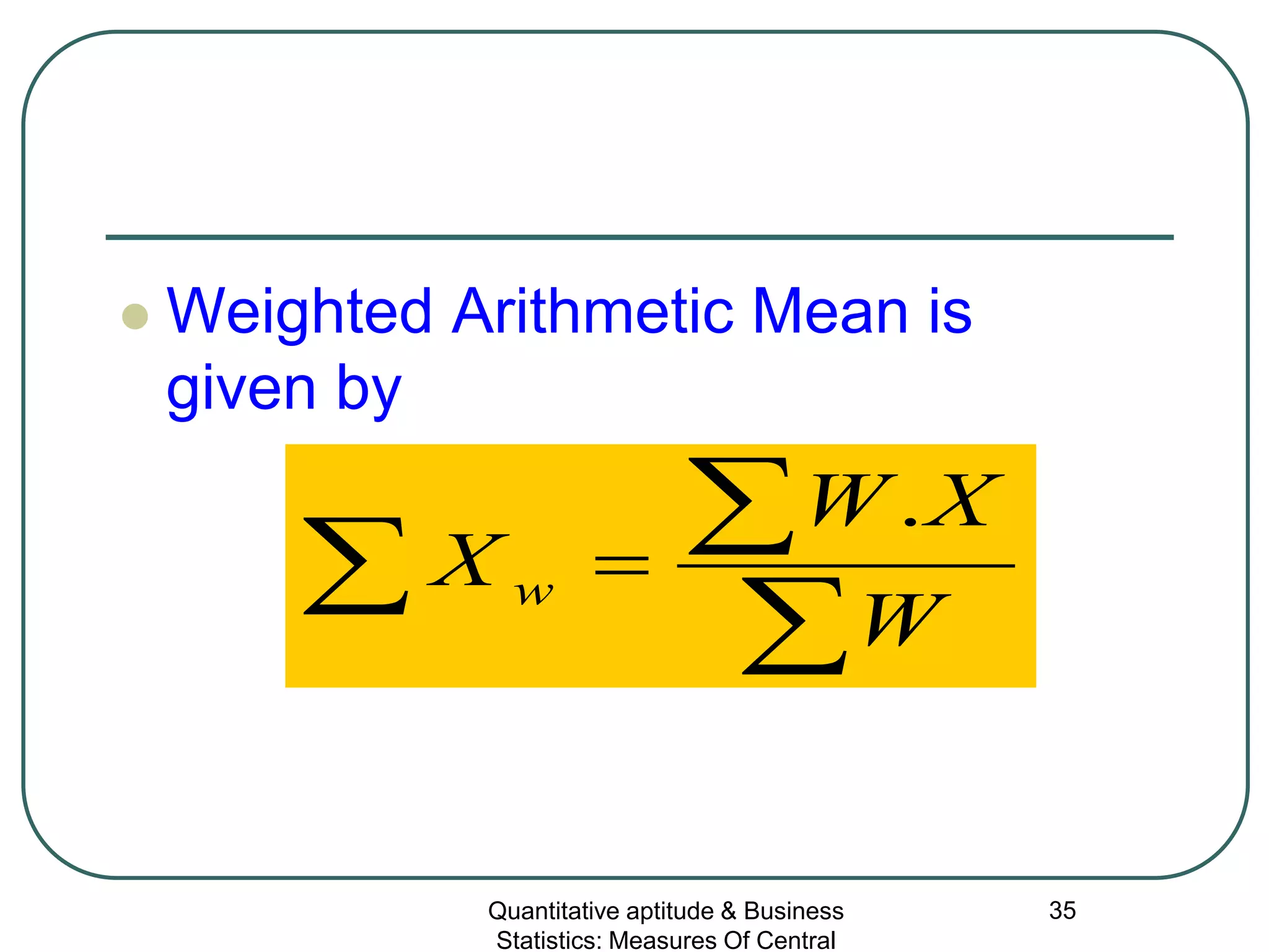 Quantitative aptitude & Business
Statistics: Measures Of Central
35
 Weighted Arithmetic Mean is
given by
∑
∑
∑ =
W
XW
X w
.
 