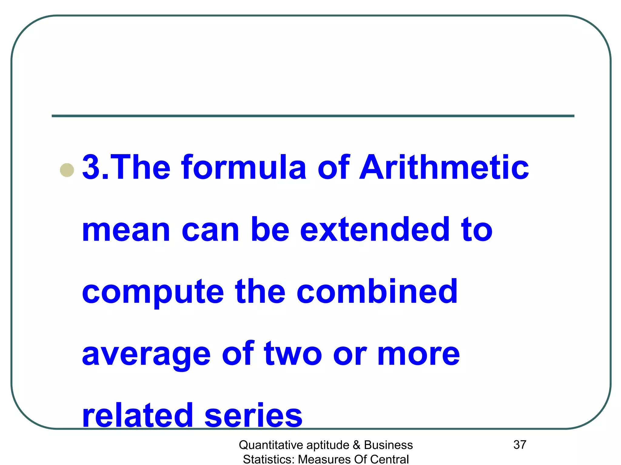 Quantitative aptitude & Business
Statistics: Measures Of Central
37
 3.The formula of Arithmetic
mean can be extended to
compute the combined
average of two or more
related series
 