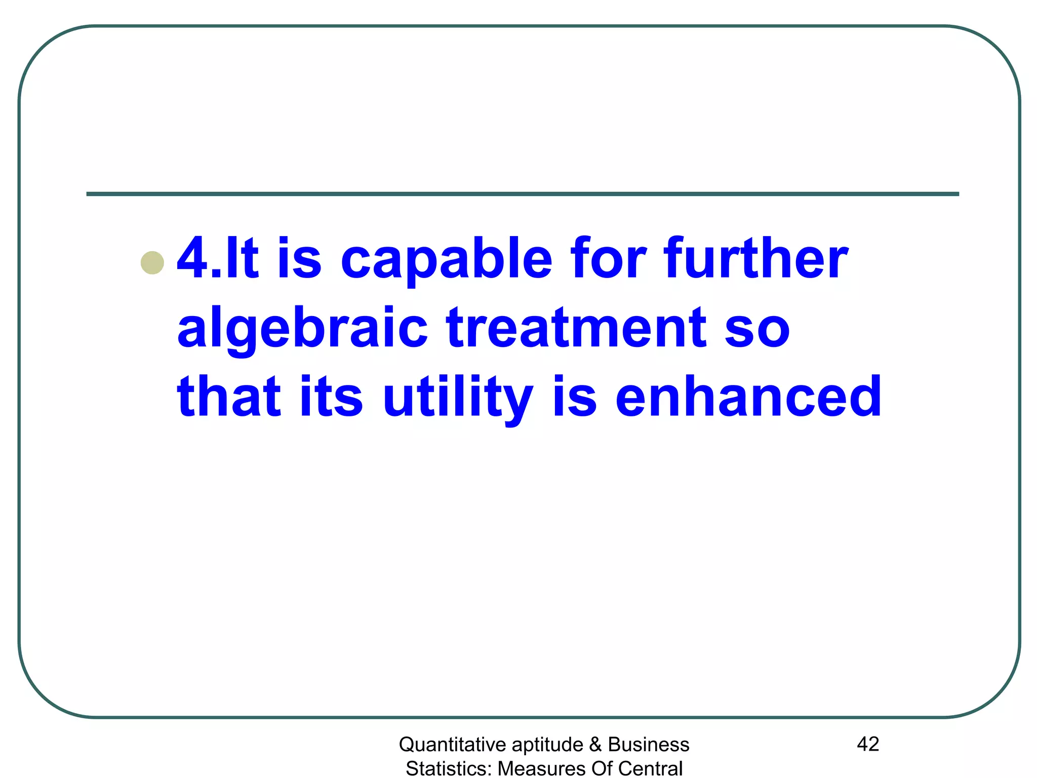 Quantitative aptitude & Business
Statistics: Measures Of Central
42
 4.It is capable for further
algebraic treatment so
that its utility is enhanced
 