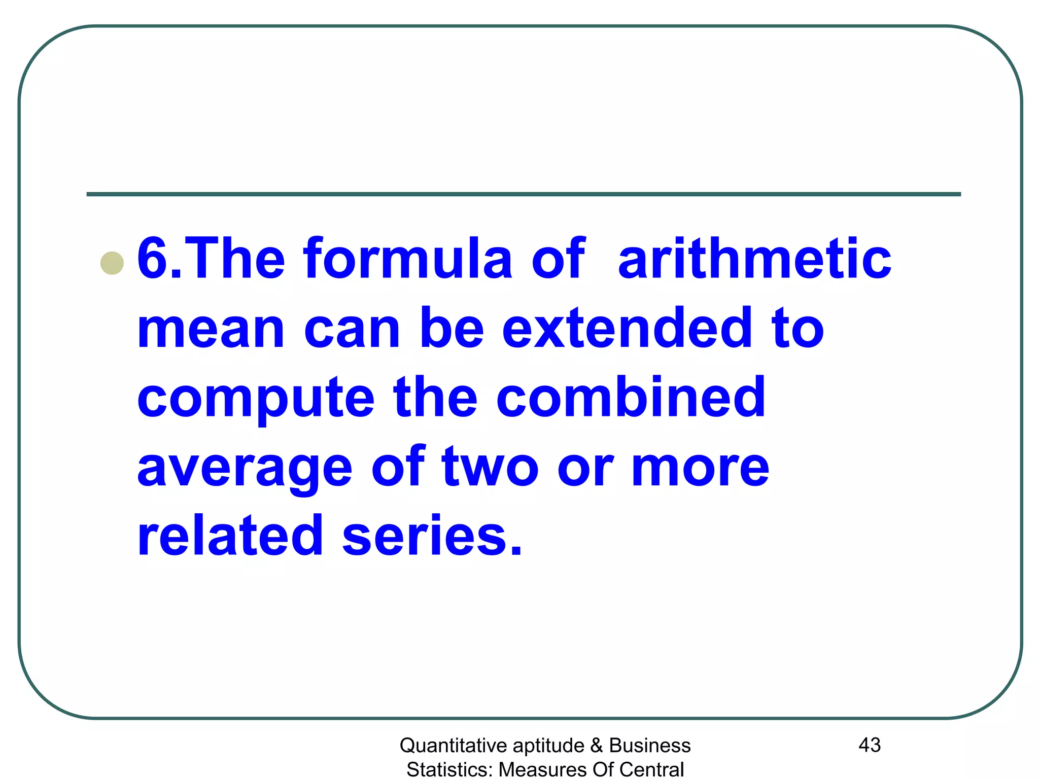 Quantitative aptitude & Business
Statistics: Measures Of Central
43
 6.The formula of arithmetic
mean can be extended to
compute the combined
average of two or more
related series.
 