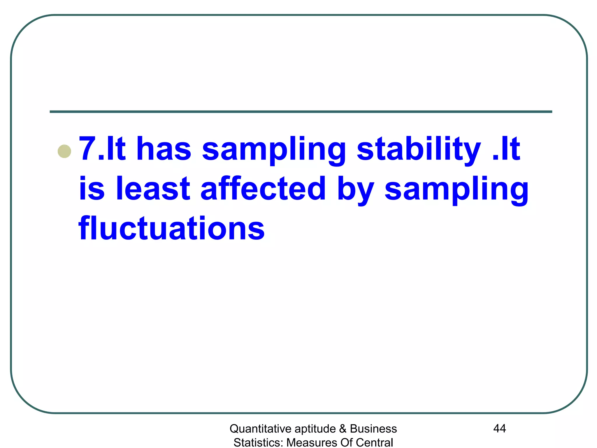 Quantitative aptitude & Business
Statistics: Measures Of Central
44
 7.It has sampling stability .It
is least affected by sampling
fluctuations
 