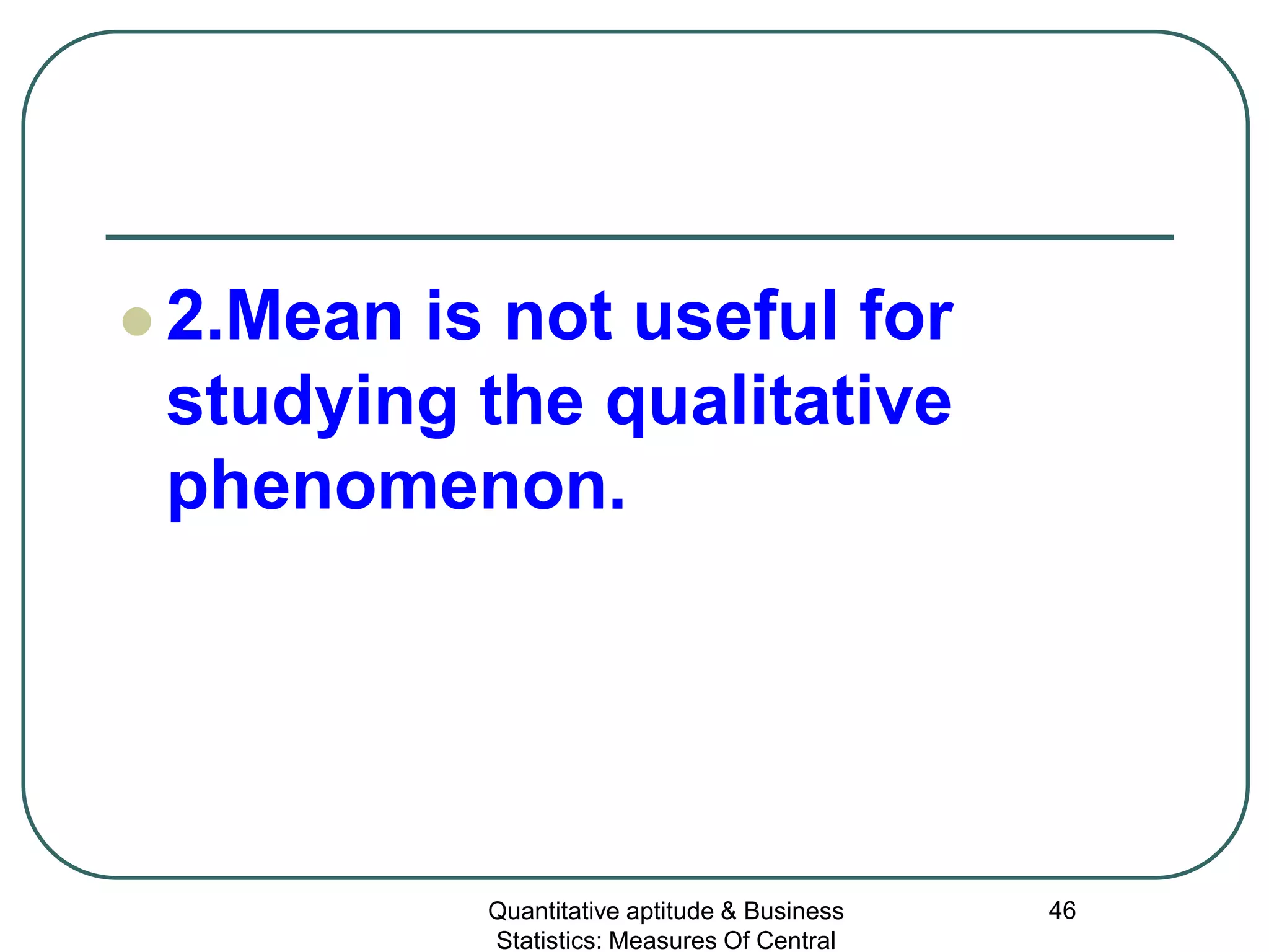 Quantitative aptitude & Business
Statistics: Measures Of Central
46
 2.Mean is not useful for
studying the qualitative
phenomenon.
 
