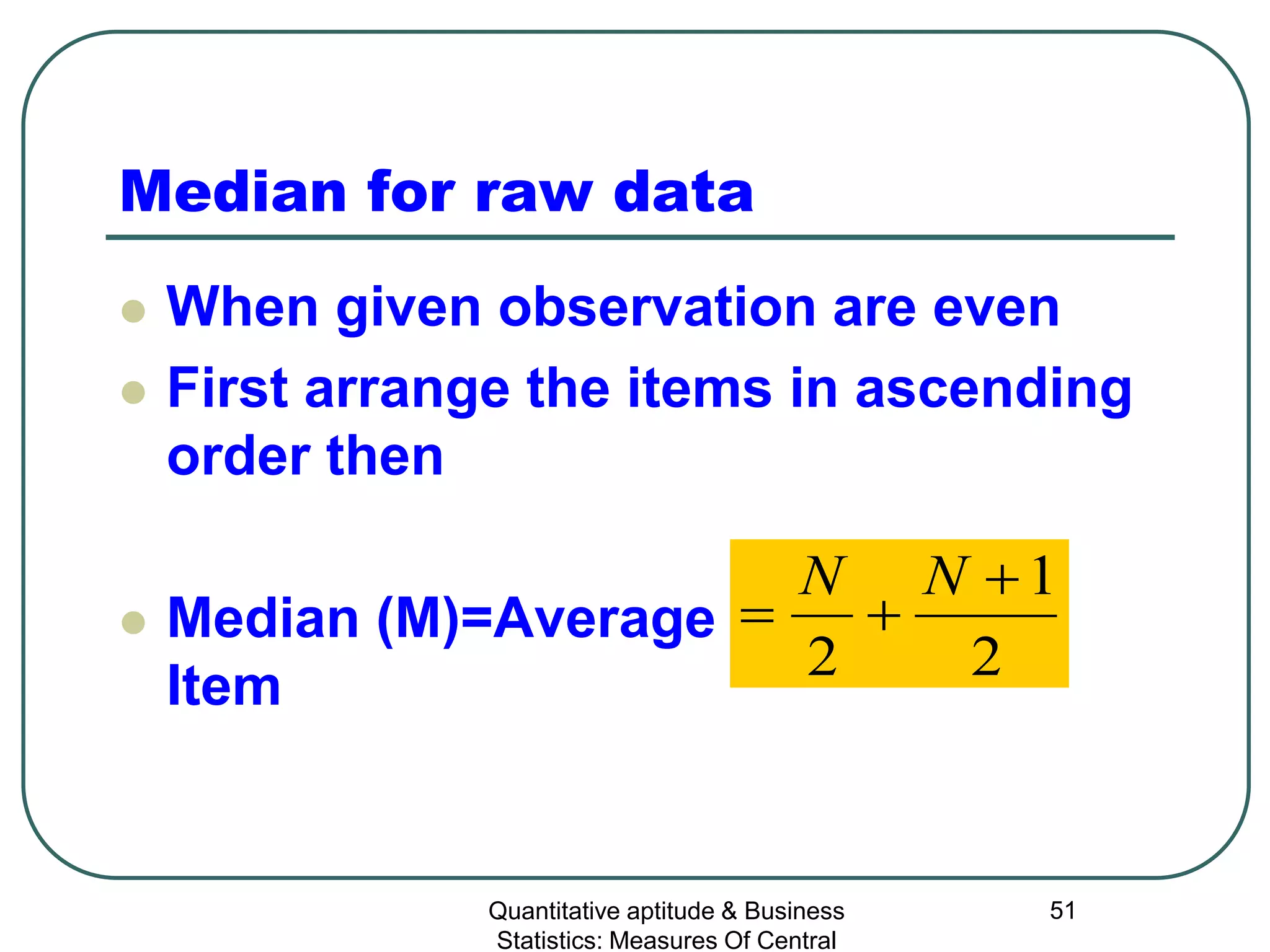 Quantitative aptitude & Business
Statistics: Measures Of Central
51
Median for raw data
 When given observation are even
 First arrange the items in ascending
order then
 Median (M)=Average of
Item
2
1
2
+
+=
NN
 
