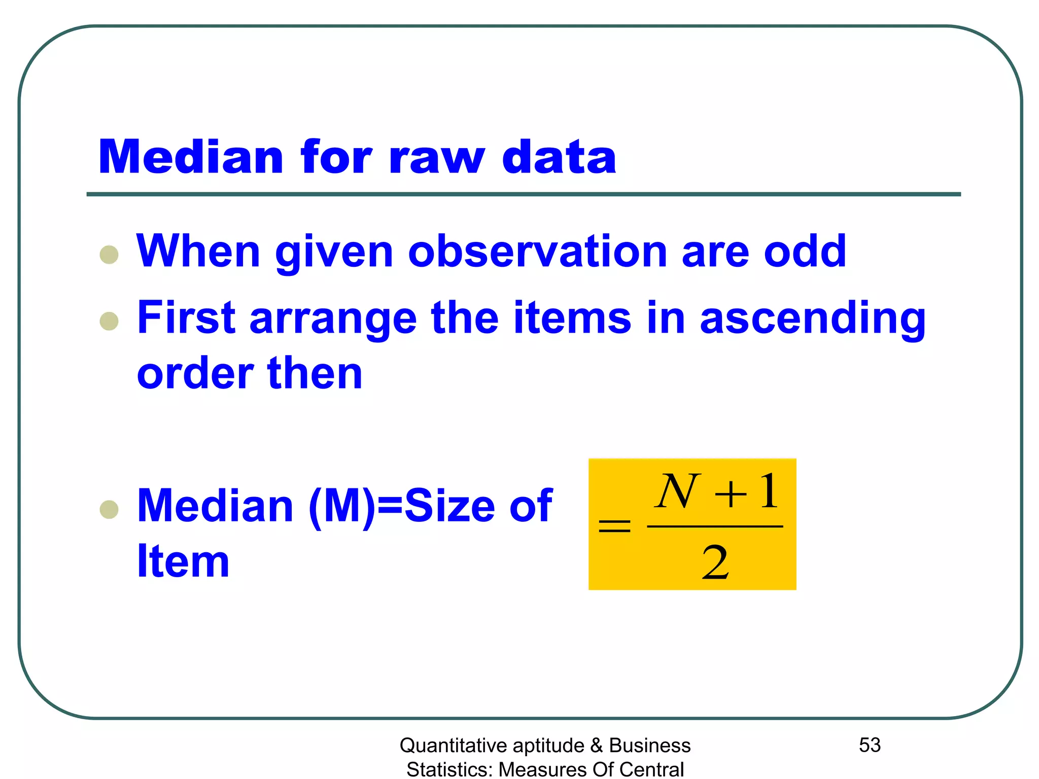 Quantitative aptitude & Business
Statistics: Measures Of Central
53
Median for raw data
 When given observation are odd
 First arrange the items in ascending
order then
 Median (M)=Size of
Item 2
1+
=
N
 