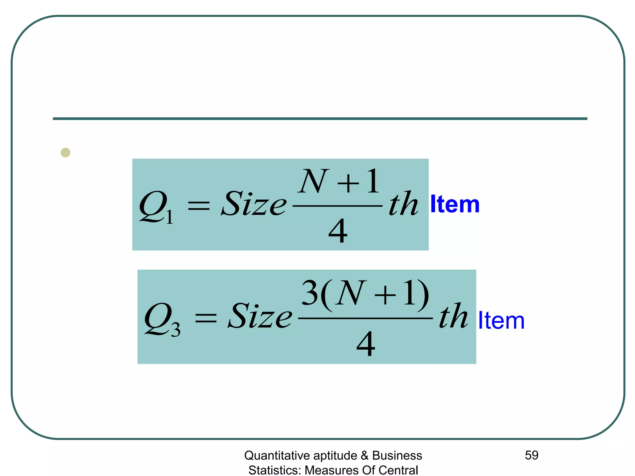 Quantitative aptitude & Business
Statistics: Measures Of Central
59

th
N
SizeQ
4
1
1
+
= Item
th
N
SizeQ
4
)1(3
3
+
= Item
 