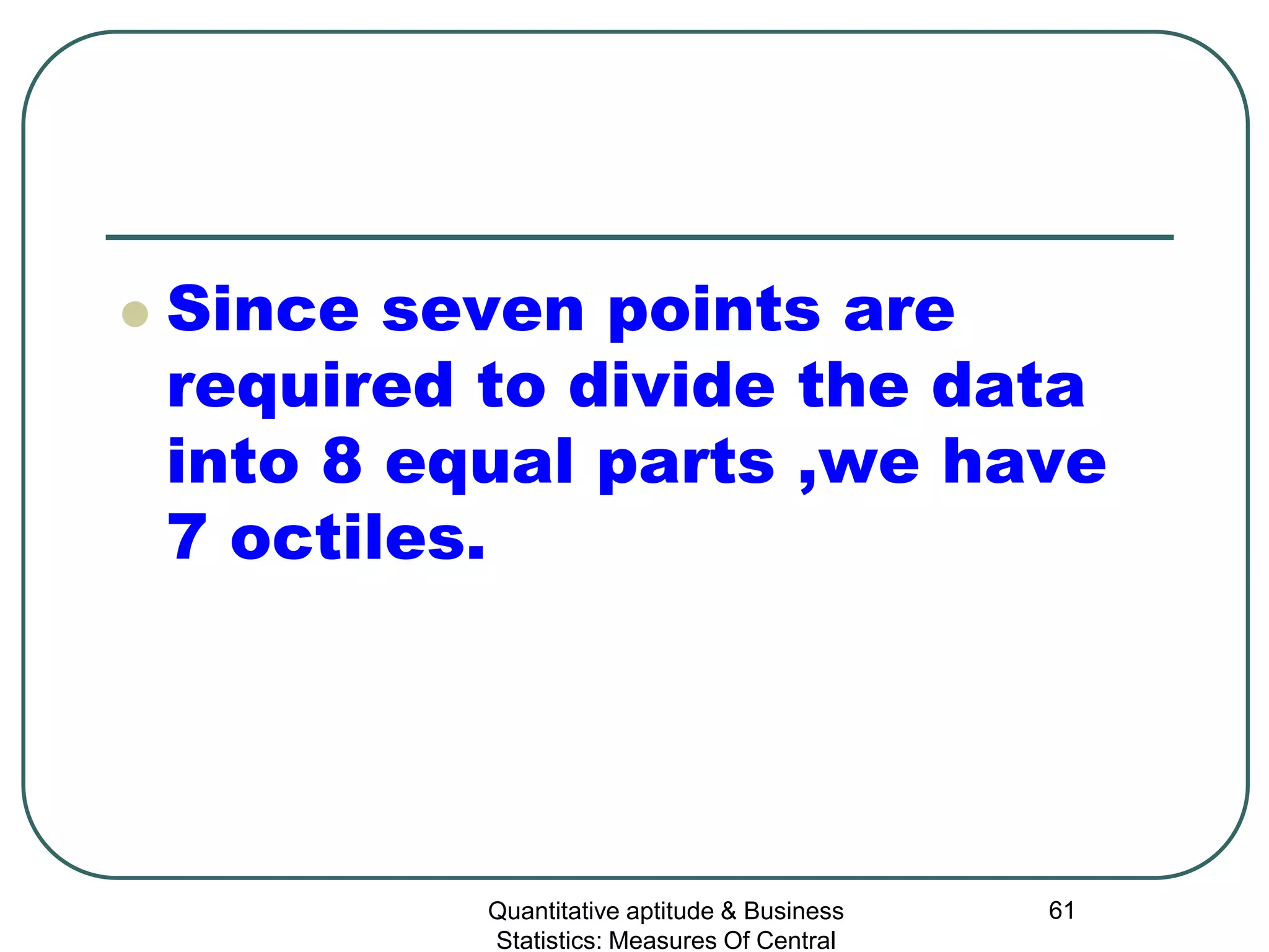 Quantitative aptitude & Business
Statistics: Measures Of Central
61
 Since seven points are
required to divide the data
into 8 equal parts ,we have
7 octiles.
 