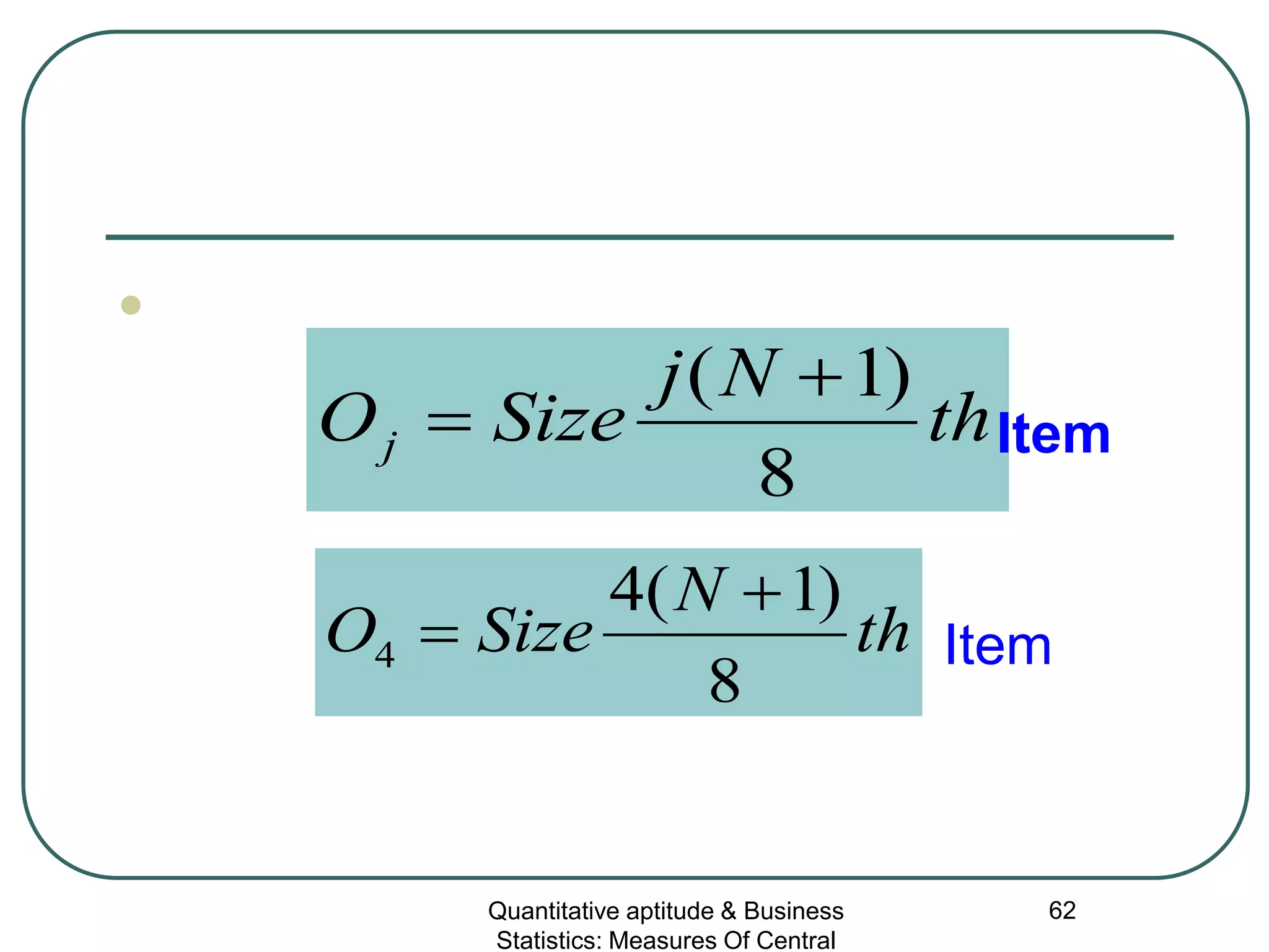 Quantitative aptitude & Business
Statistics: Measures Of Central
62

th
Nj
SizeOj
8
)1( +
= Item
th
N
SizeO
8
)1(4
4
+
= Item
 