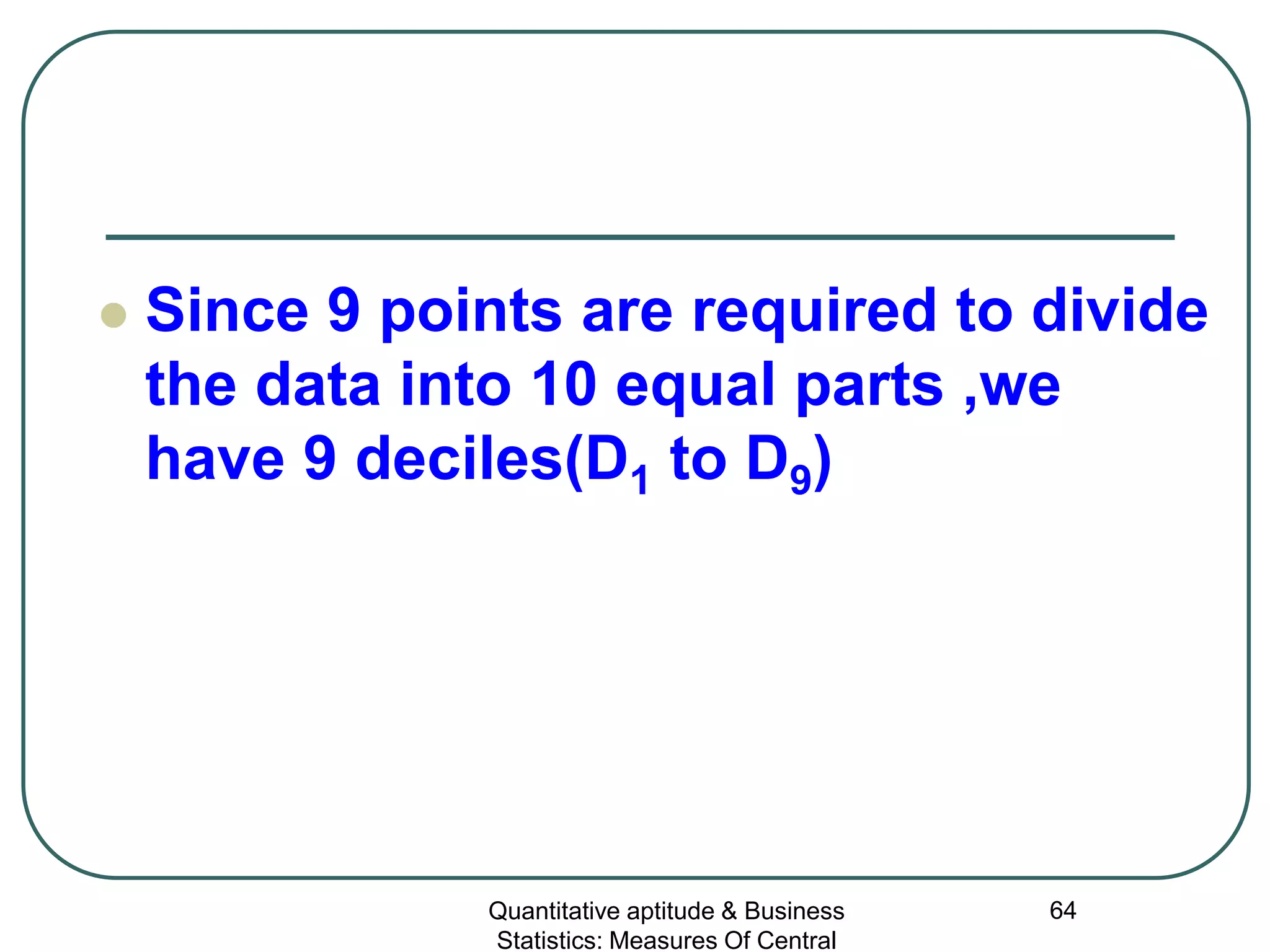 Quantitative aptitude & Business
Statistics: Measures Of Central
64
 Since 9 points are required to divide
the data into 10 equal parts ,we
have 9 deciles(D1 to D9)
 