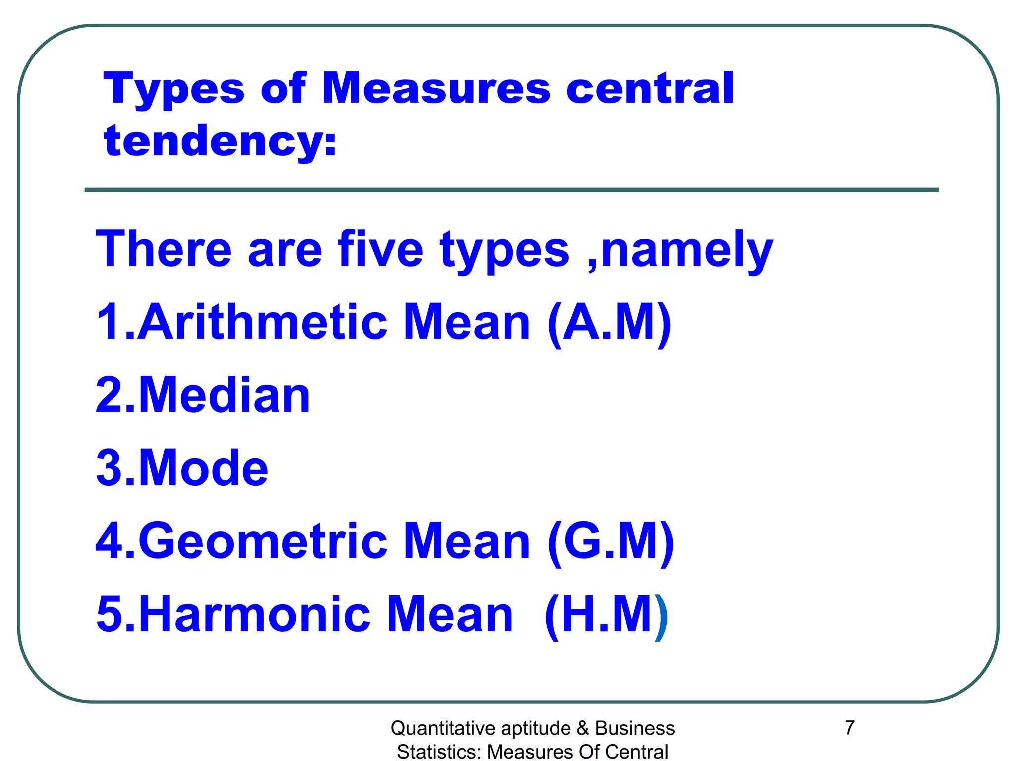 Quantitative aptitude & Business
Statistics: Measures Of Central
7
Types of Measures central
tendency:
There are five types ,namely
1.Arithmetic Mean (A.M)
2.Median
3.Mode
4.Geometric Mean (G.M)
5.Harmonic Mean (H.M)
 