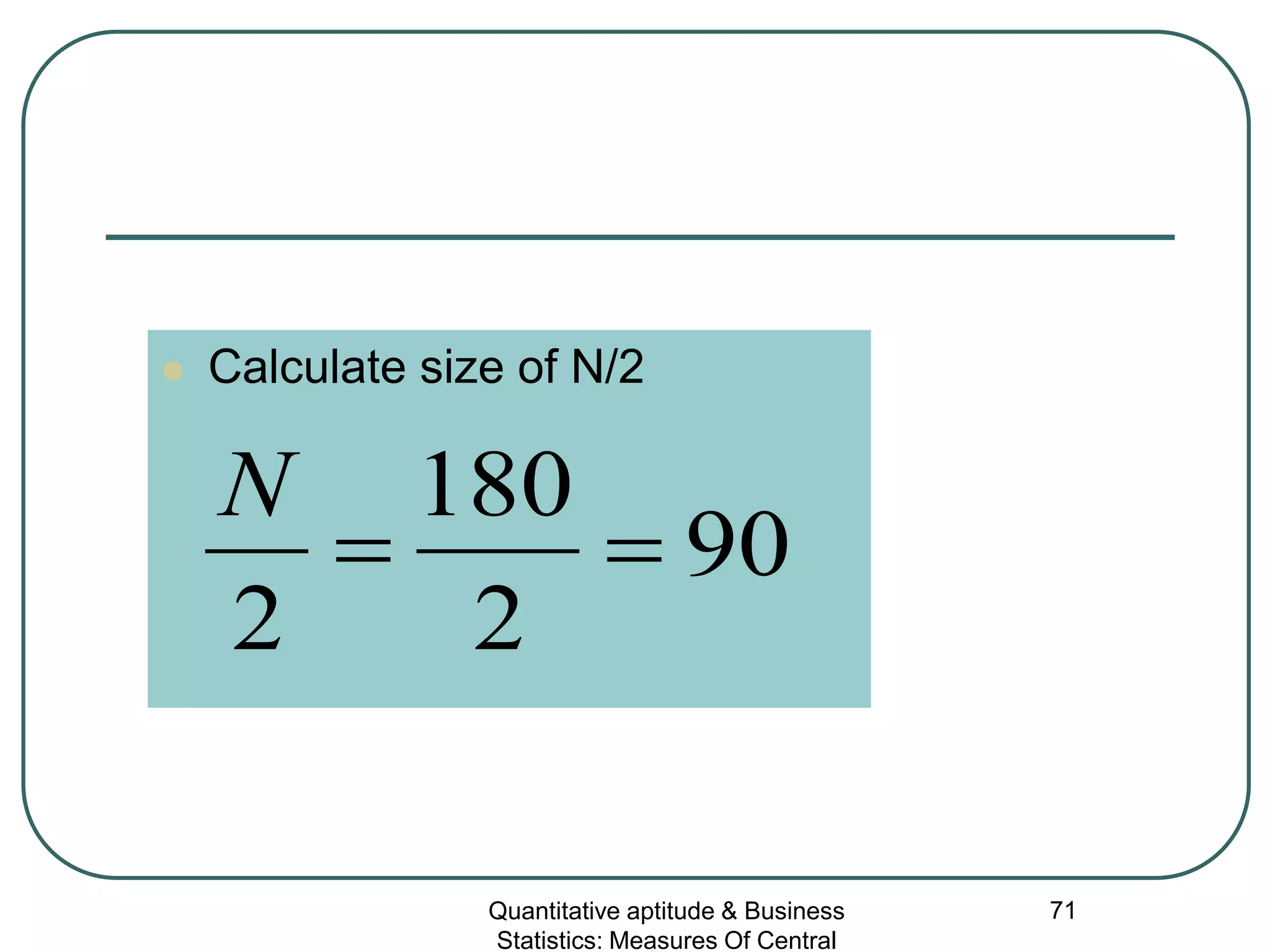Quantitative aptitude & Business
Statistics: Measures Of Central
71
 Calculate size of N/2
90
2
180
2
==
N
 