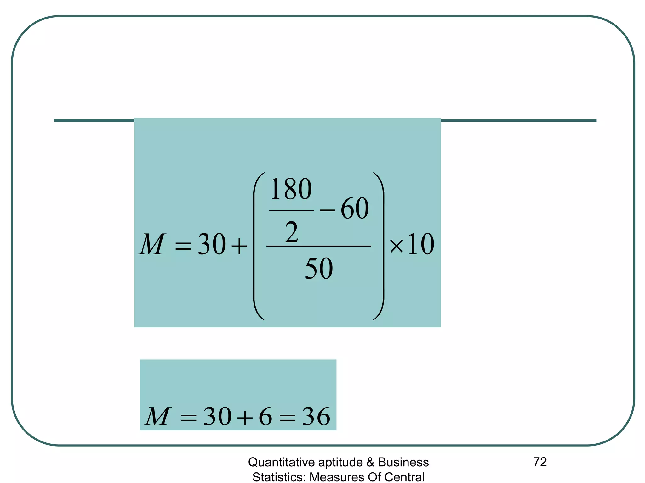 Quantitative aptitude & Business
Statistics: Measures Of Central
72
10
50
60
2
180
30 ×












−
+=M
36630 =+=M
 