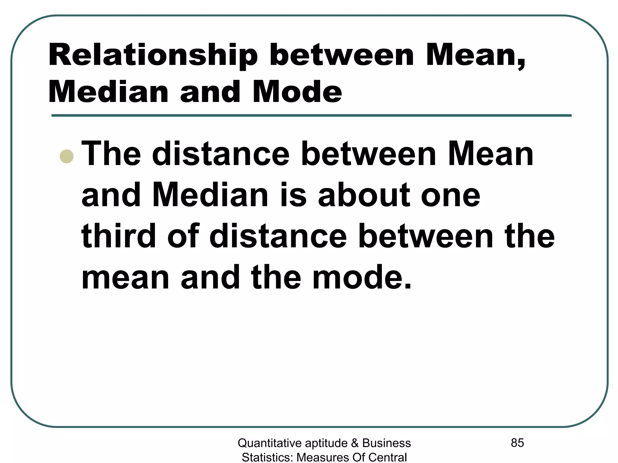 Quantitative aptitude & Business
Statistics: Measures Of Central
85
Relationship between Mean,
Median and Mode
 The distance between Mean
and Median is about one
third of distance between the
mean and the mode.
 