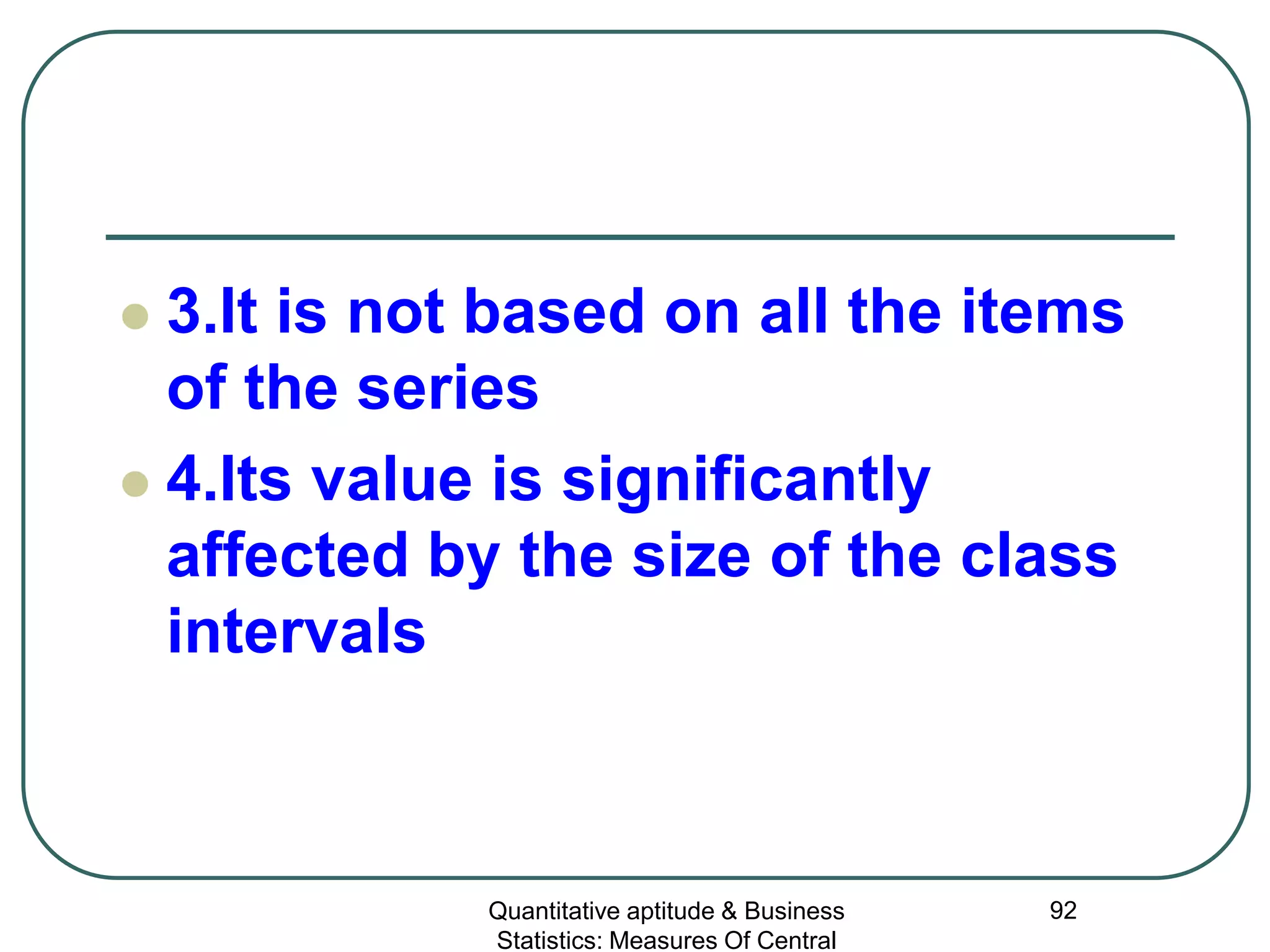 Quantitative aptitude & Business
Statistics: Measures Of Central
92
 3.It is not based on all the items
of the series
 4.Its value is significantly
affected by the size of the class
intervals
 