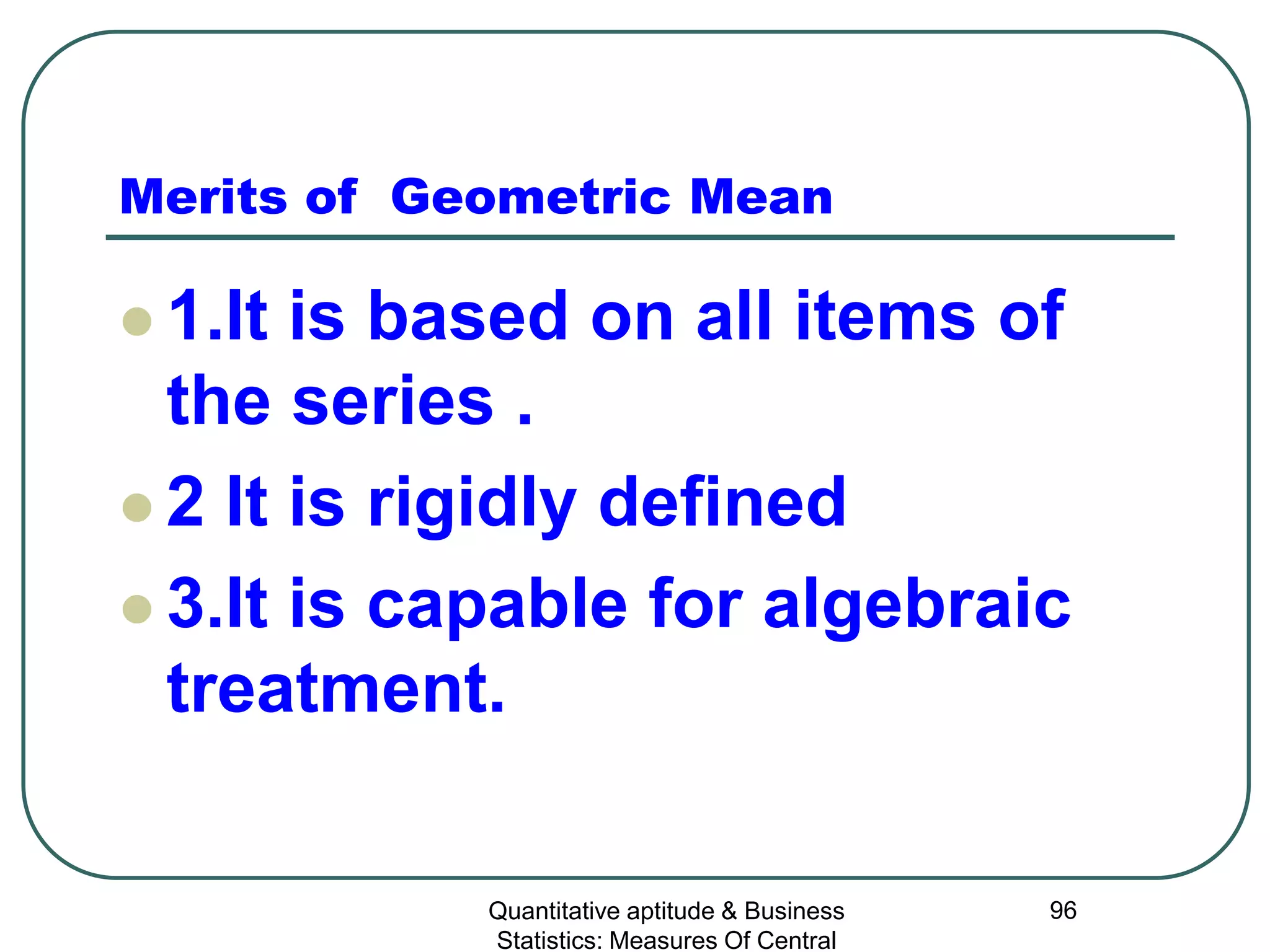 Quantitative aptitude & Business
Statistics: Measures Of Central
96
Merits of Geometric Mean
 1.It is based on all items of
the series .
 2 It is rigidly defined
 3.It is capable for algebraic
treatment.
 