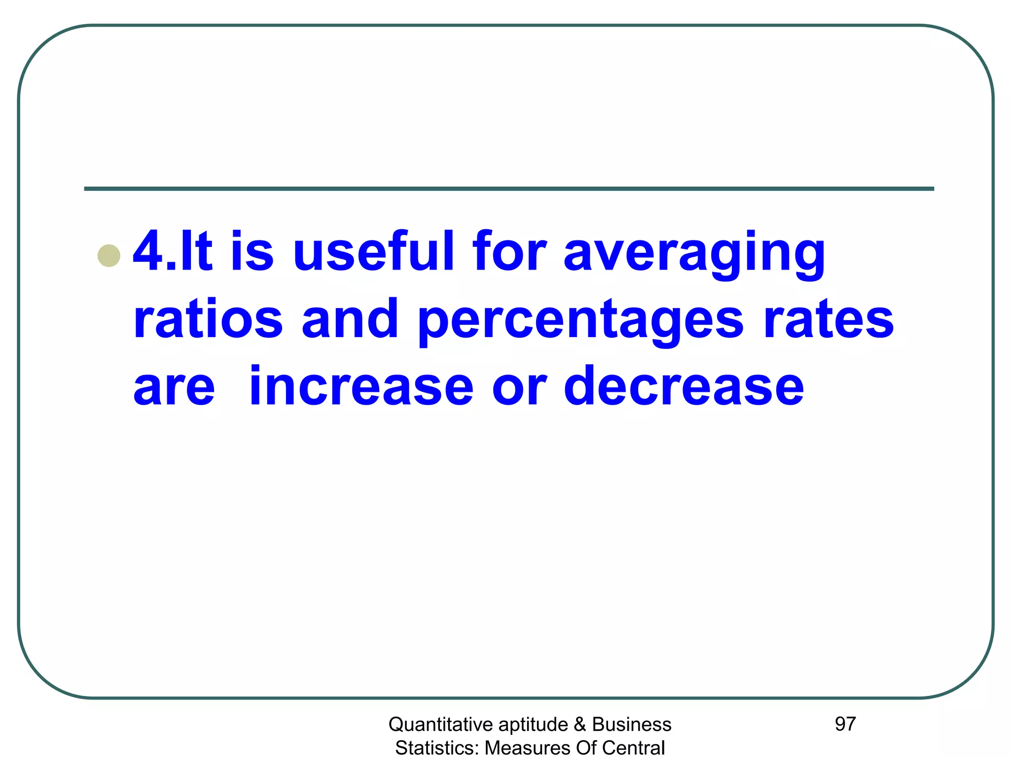 Quantitative aptitude & Business
Statistics: Measures Of Central
97
 4.It is useful for averaging
ratios and percentages rates
are increase or decrease
 