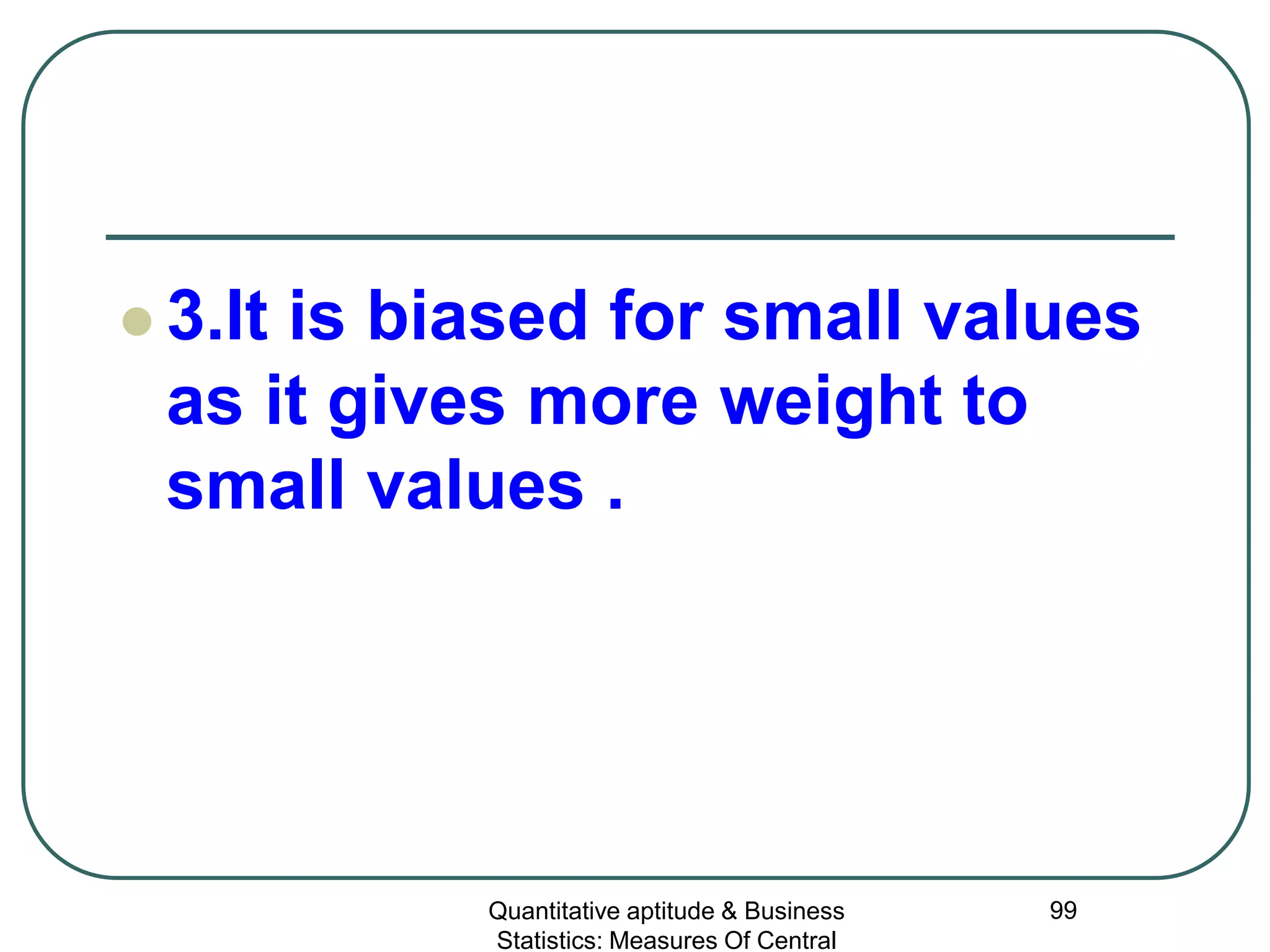 Quantitative aptitude & Business
Statistics: Measures Of Central
99
 3.It is biased for small values
as it gives more weight to
small values .
 