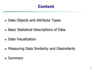 2
Content
◼ Data Objects and Attribute Types
◼ Basic Statistical Descriptions of Data
◼ Data Visualization
◼ Measuring Data Similarity and Dissimilarity
◼ Summary
 