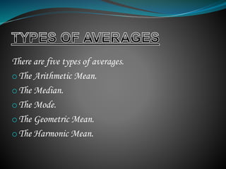 There are five types of averages.
oThe Arithmetic Mean.
oThe Median.
oThe Mode.
oThe Geometric Mean.
oThe Harmonic Mean.
 