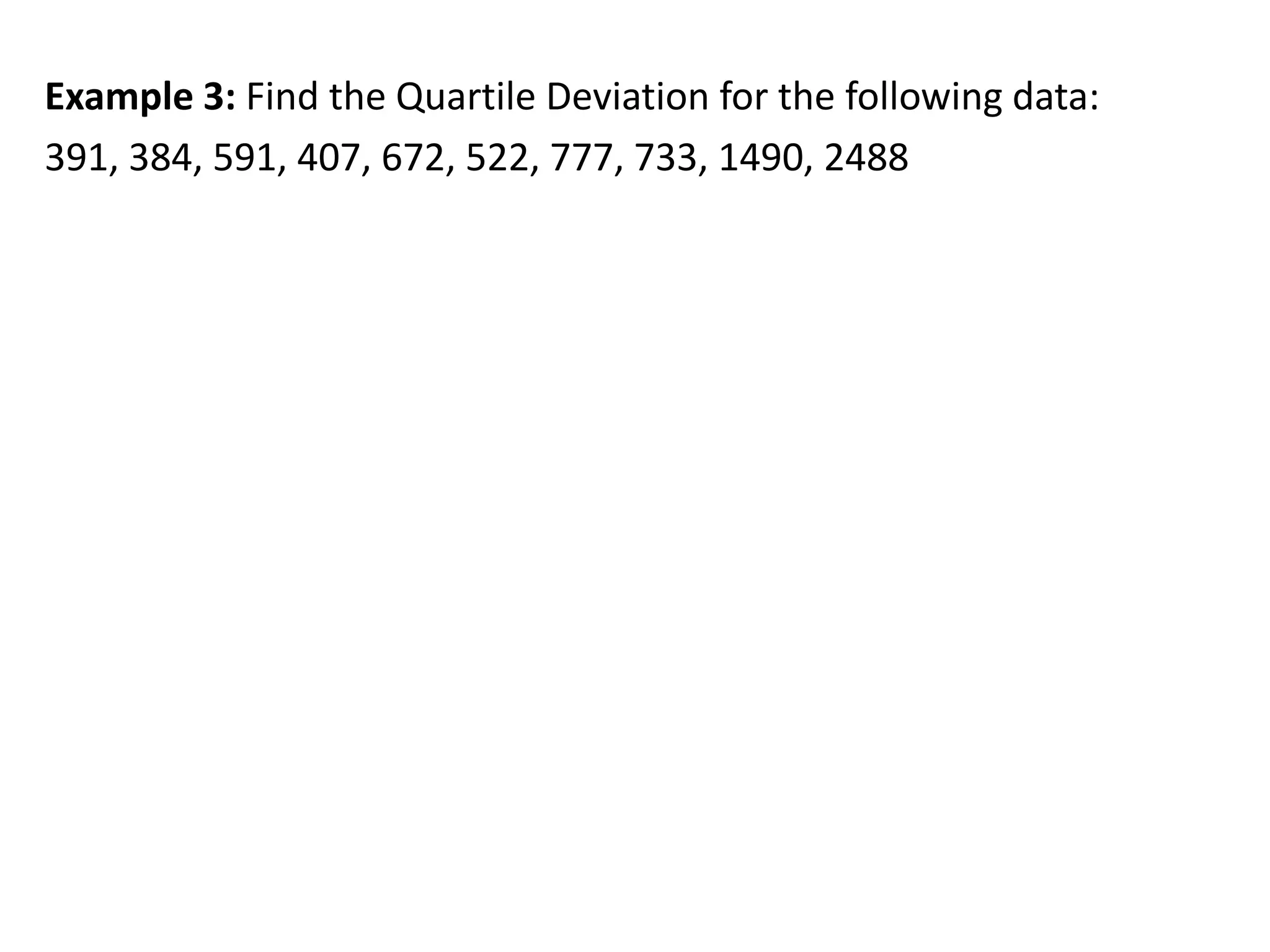 Example 3: Find the Quartile Deviation for the following data:
391, 384, 591, 407, 672, 522, 777, 733, 1490, 2488
1
3 3 2.75 8.25
4
thN
item
 