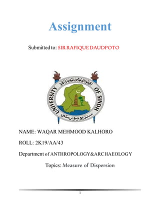 1
Assignment
Submitted to: SIRRAFIQUEDAUDPOTO
NAME: WAQAR MEHMOOD KALHORO
ROLL: 2K19/AA/43
Department of ANTHROPOLOGY&ARCHAEOLOGY
Topics: Measure of Dispersion
 