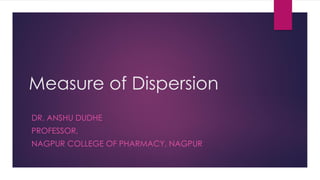 Measure of Dispersion
DR. ANSHU DUDHE
PROFESSOR,
NAGPUR COLLEGE OF PHARMACY, NAGPUR
 