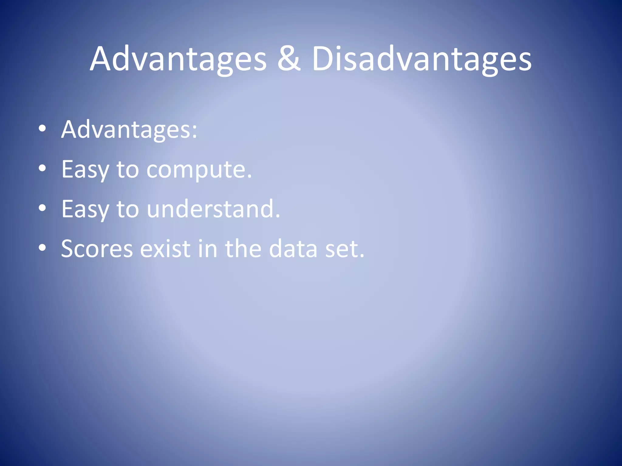 Advantages & Disadvantages
• Advantages:
• Easy to compute.
• Easy to understand.
• Scores exist in the data set.
 
